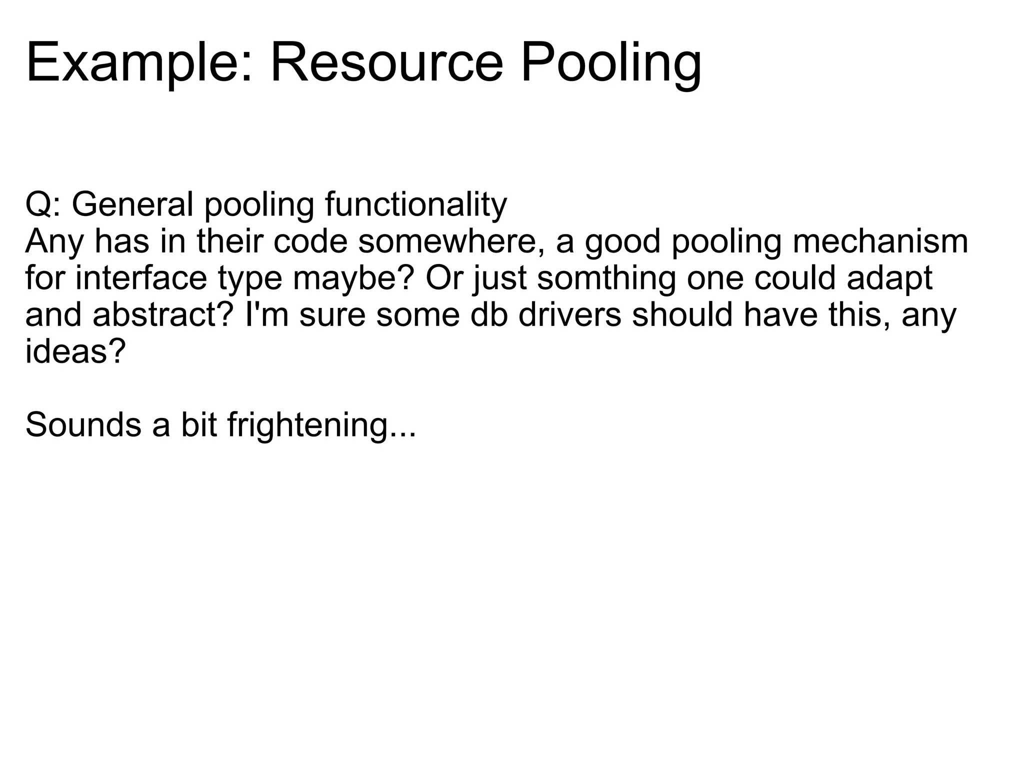 Example: Resource Pooling Q: General pooling functionality Any has in their code somewhere, a good pooling mechanism for interface type maybe? Or just somthing one could adapt and abstract? I'm sure some db drivers should have this, any ideas? Sounds a bit frightening... 
