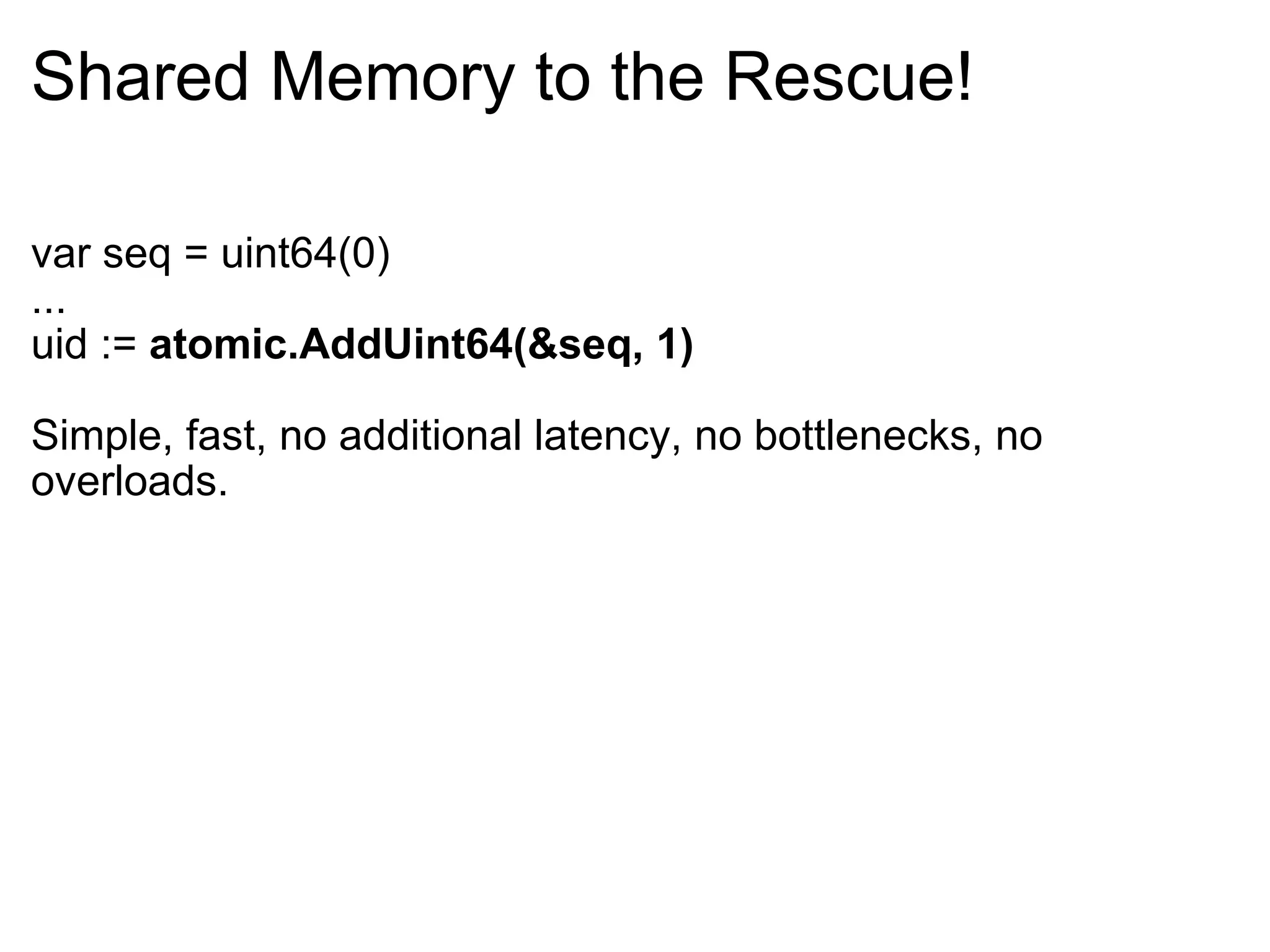 Shared Memory to the Rescue! var seq = uint64(0) ... uid :=  atomic.AddUint64(&seq, 1) Simple, fast, no additional latency, no bottlenecks, no overloads. 