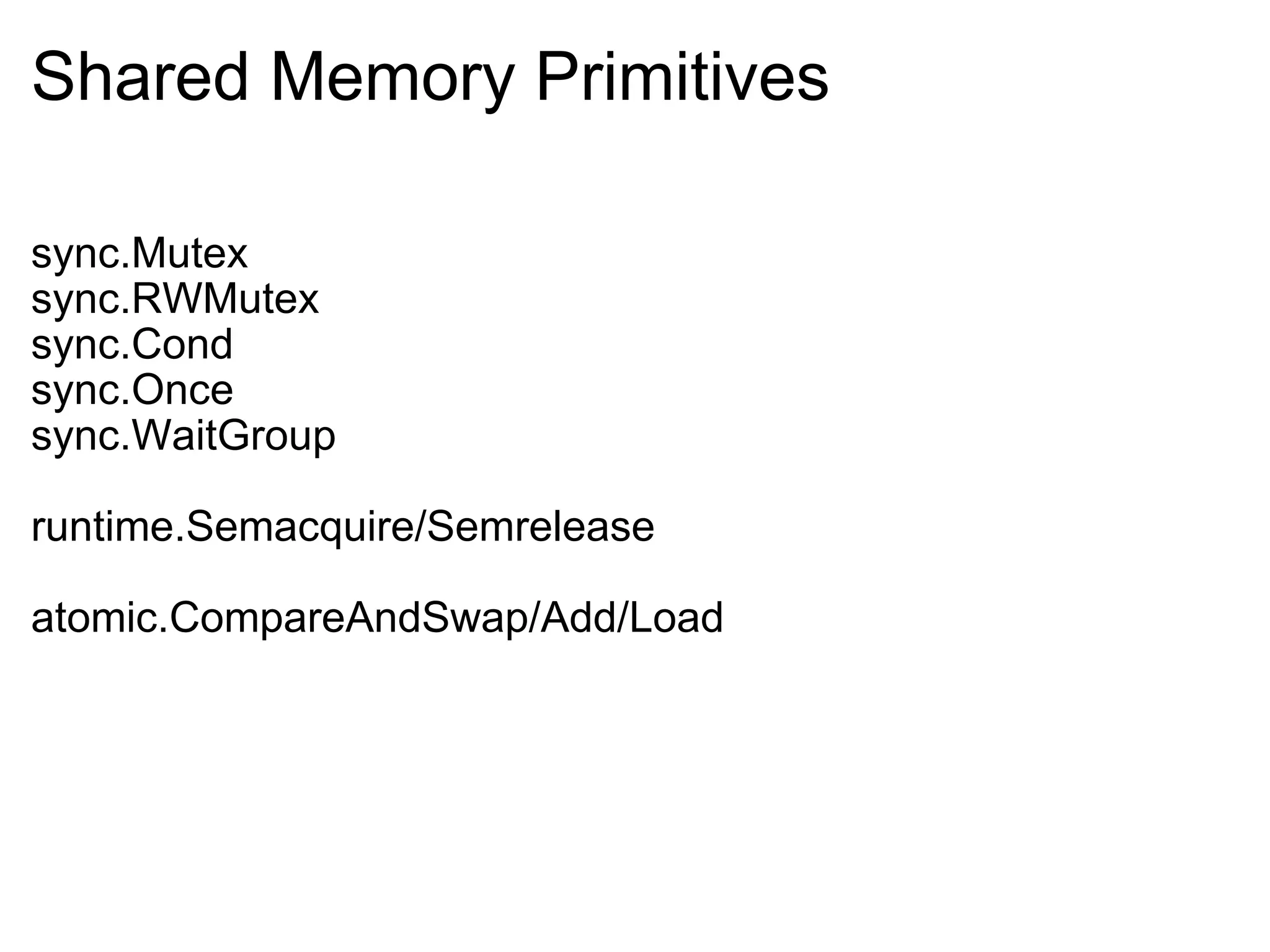 Shared Memory Primitives sync.Mutex sync.RWMutex sync.Cond sync.Once sync.WaitGroup runtime.Semacquire/Semrelease atomic.CompareAndSwap/Add/Load 