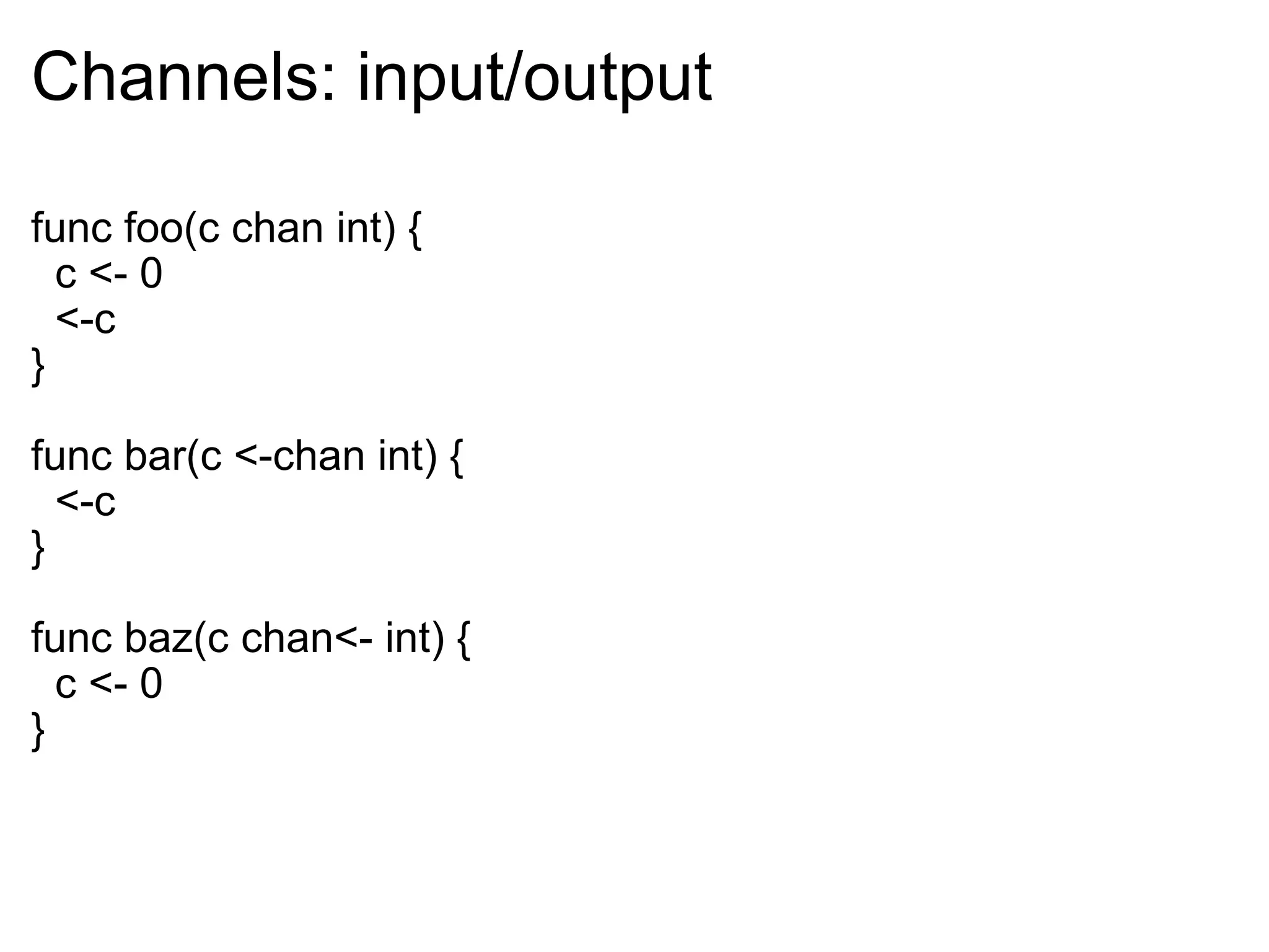 Channels: input/output func foo(c chan int) {    c <- 0    <-c } func bar(c <-chan int) {    <-c } func baz(c chan<- int) {    c <- 0 } 