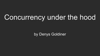 Concurrency under the hood
by Denys Goldiner