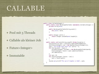 CALLABLE


Pool mit 3 Threads

Callable als kleiner Job

Future<Integer>

Immutable
 