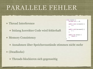 PARALLELE FEHLER

Thread Interference

  bislang korrekter Code wird fehlerhaft

Memory Consistency

  Annahmen über Speicherzustände stimmen nicht mehr

(Deadlocks)

  Threads blockieren sich gegenseitig
 