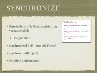 SYNCHRONIZE

Entwickler ist für Synchronisierung
verantwortlich

  Designfehler

synchronized heißt: nur ein Thread

synchronized(Object)

Parallele Performance
 