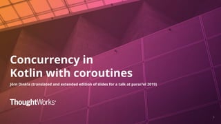 Concurrency in
Kotlin with coroutines
Jörn Dinkla (translated and extended edition of slides for a talk at para//el 2019)
 
