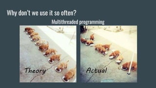 Why don’t we use it so often?
Multithreaded programming
 