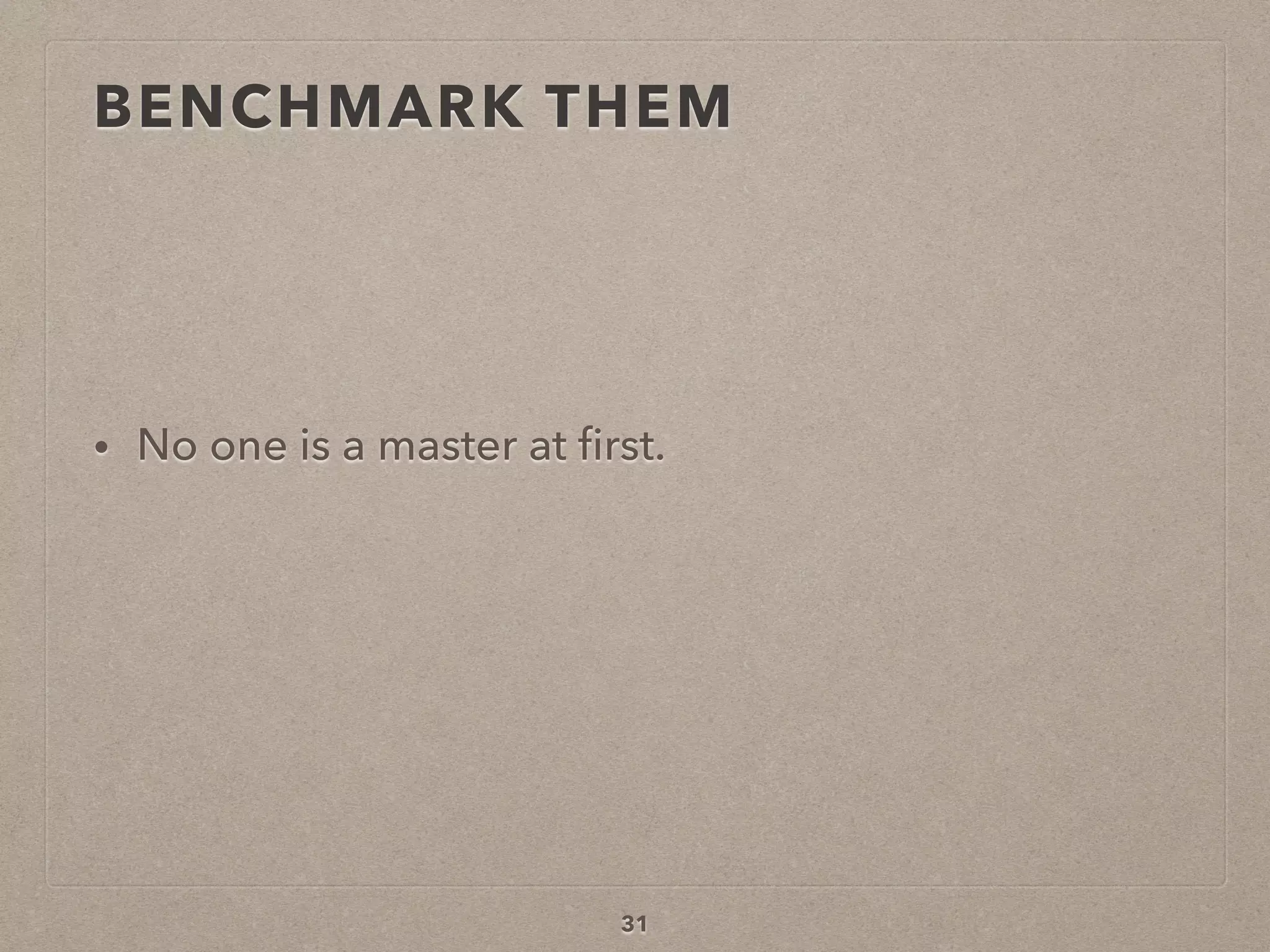 BENCHMARK THEM
• No one is a master at ﬁrst.
31
 