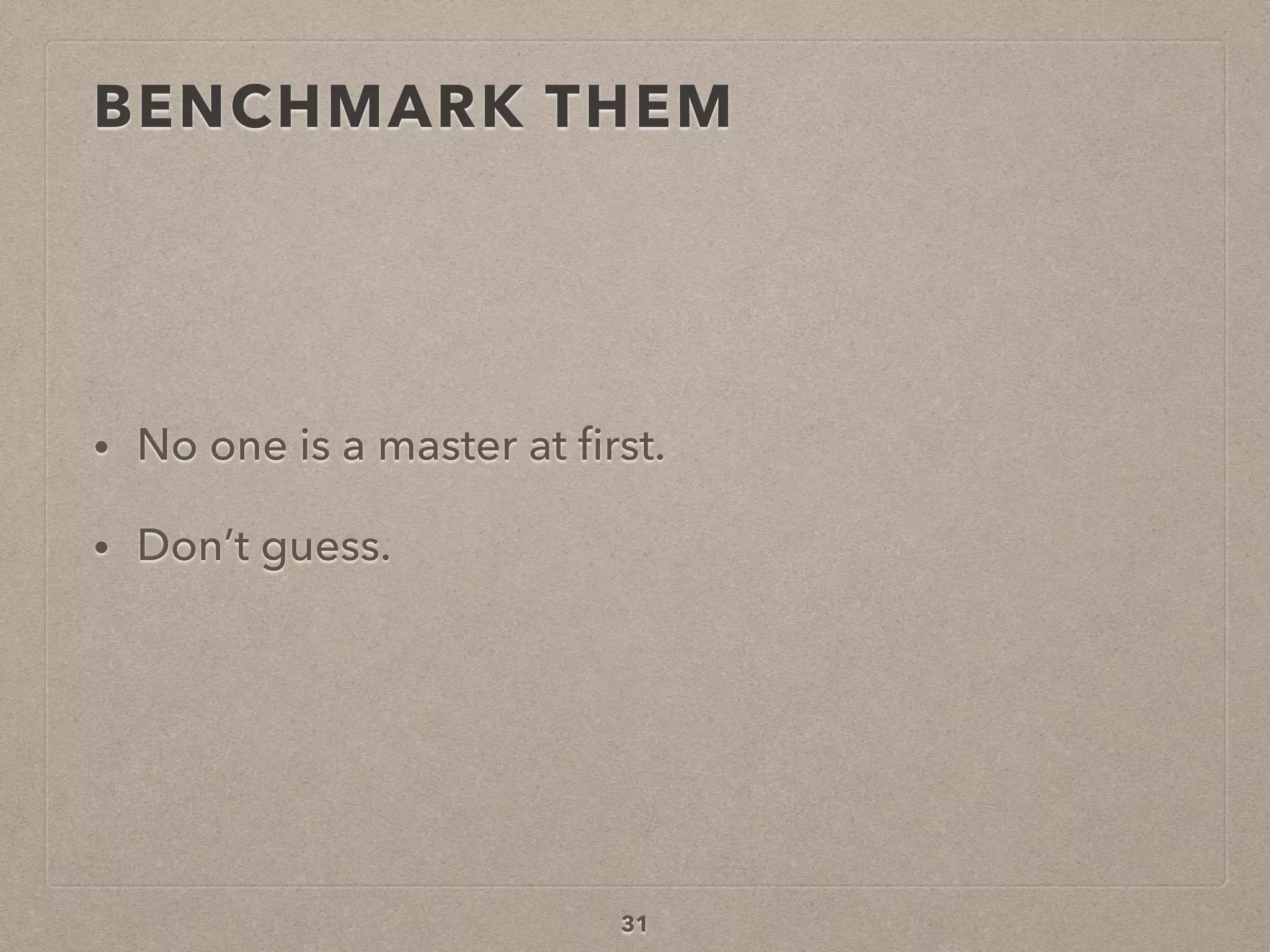 BENCHMARK THEM
• No one is a master at ﬁrst.
• Don’t guess.
31
 