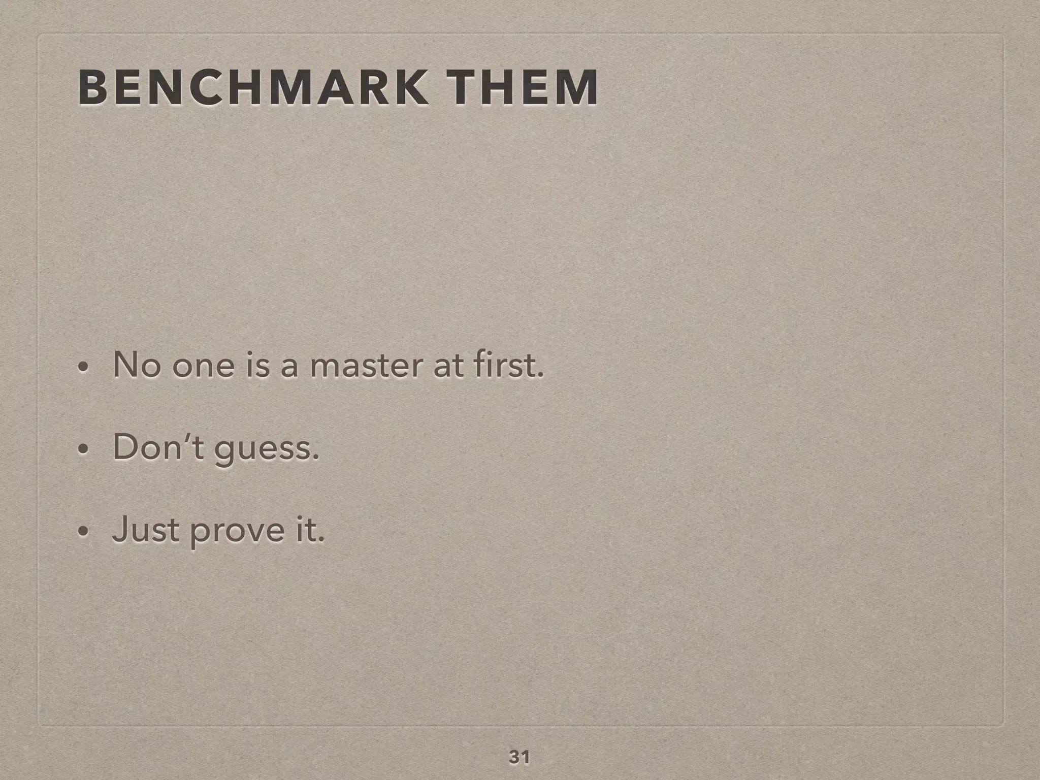 BENCHMARK THEM
• No one is a master at ﬁrst.
• Don’t guess.
• Just prove it.
31
 
