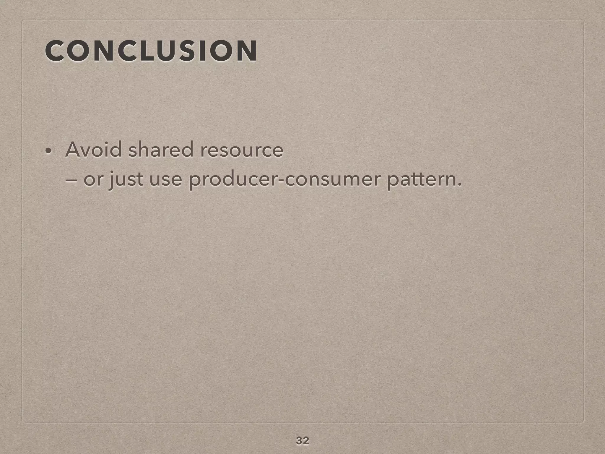 CONCLUSION
• Avoid shared resource  
— or just use producer-consumer pattern.
32
 