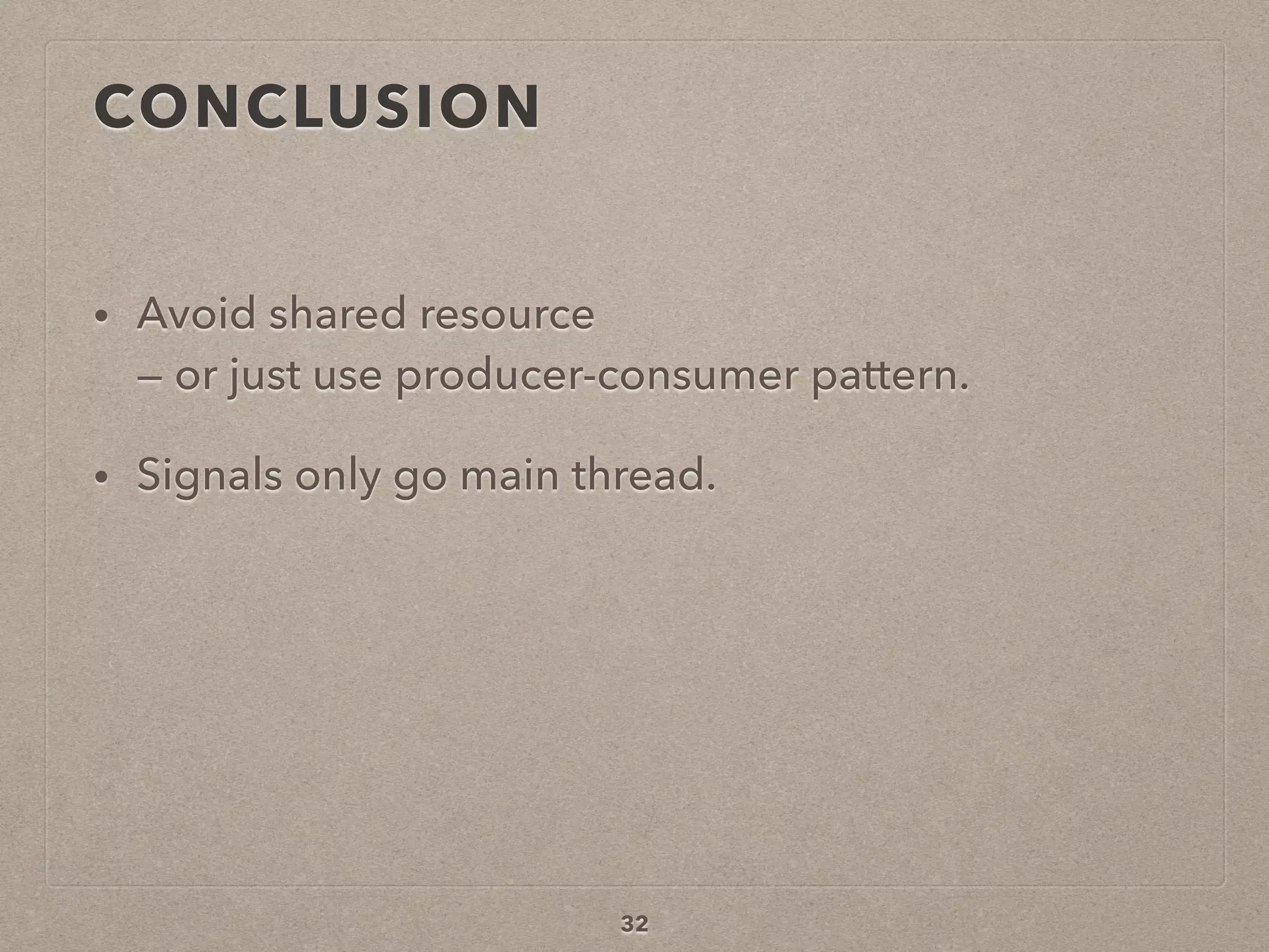 CONCLUSION
• Avoid shared resource  
— or just use producer-consumer pattern.
• Signals only go main thread.
32
 