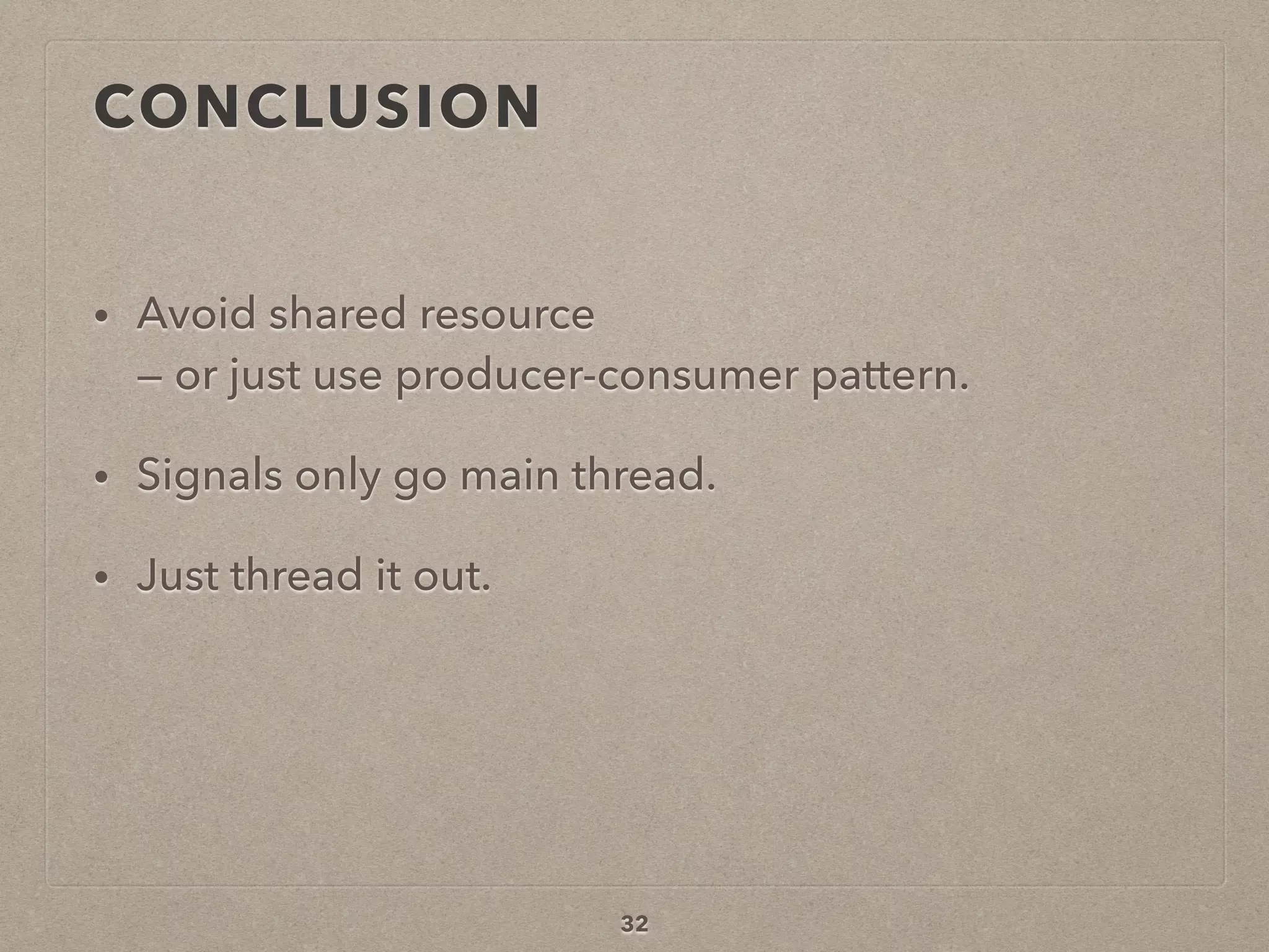 CONCLUSION
• Avoid shared resource  
— or just use producer-consumer pattern.
• Signals only go main thread.
• Just thread it out.
32
 