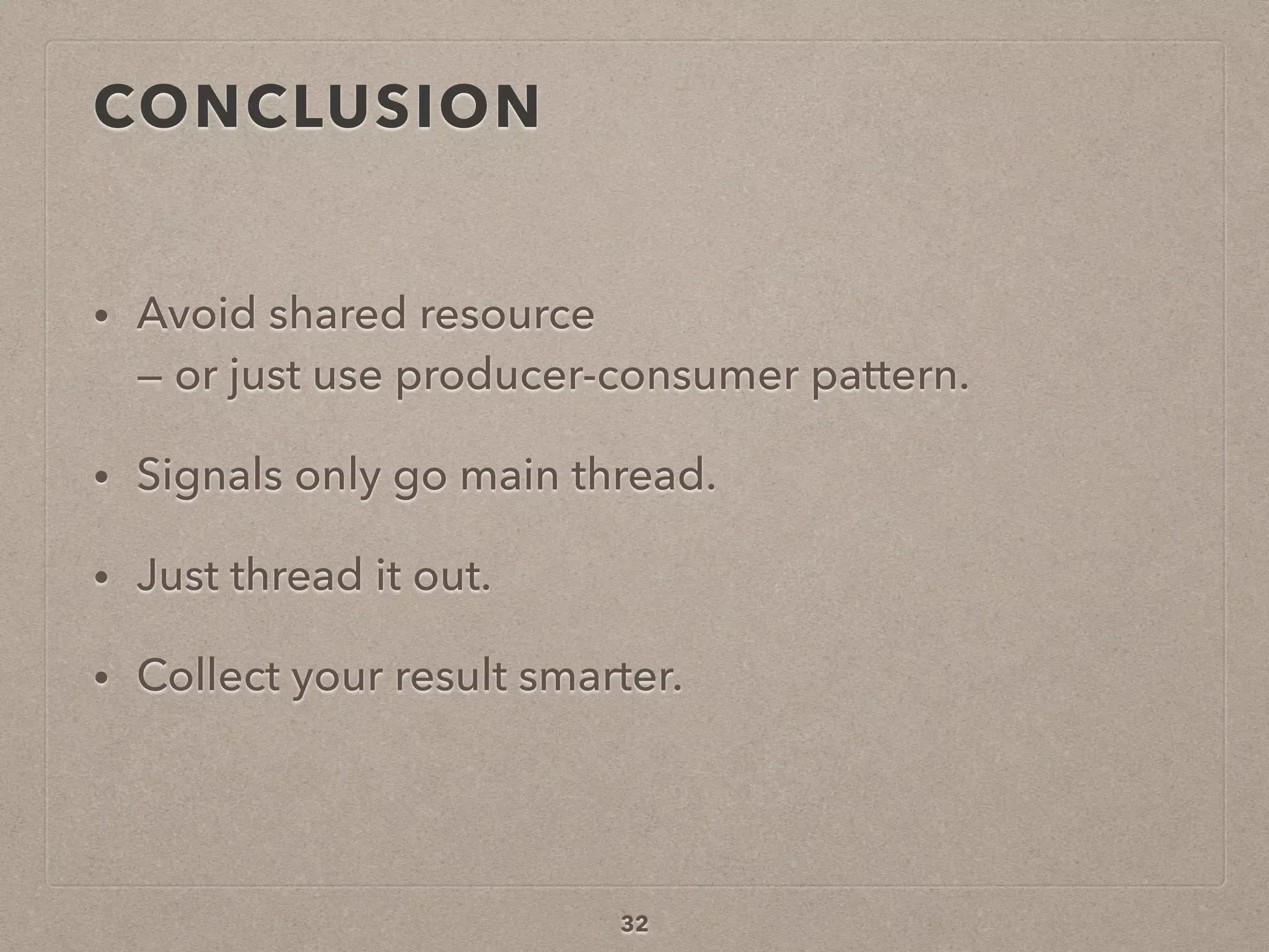 CONCLUSION
• Avoid shared resource  
— or just use producer-consumer pattern.
• Signals only go main thread.
• Just thread it out.
• Collect your result smarter.
32
 