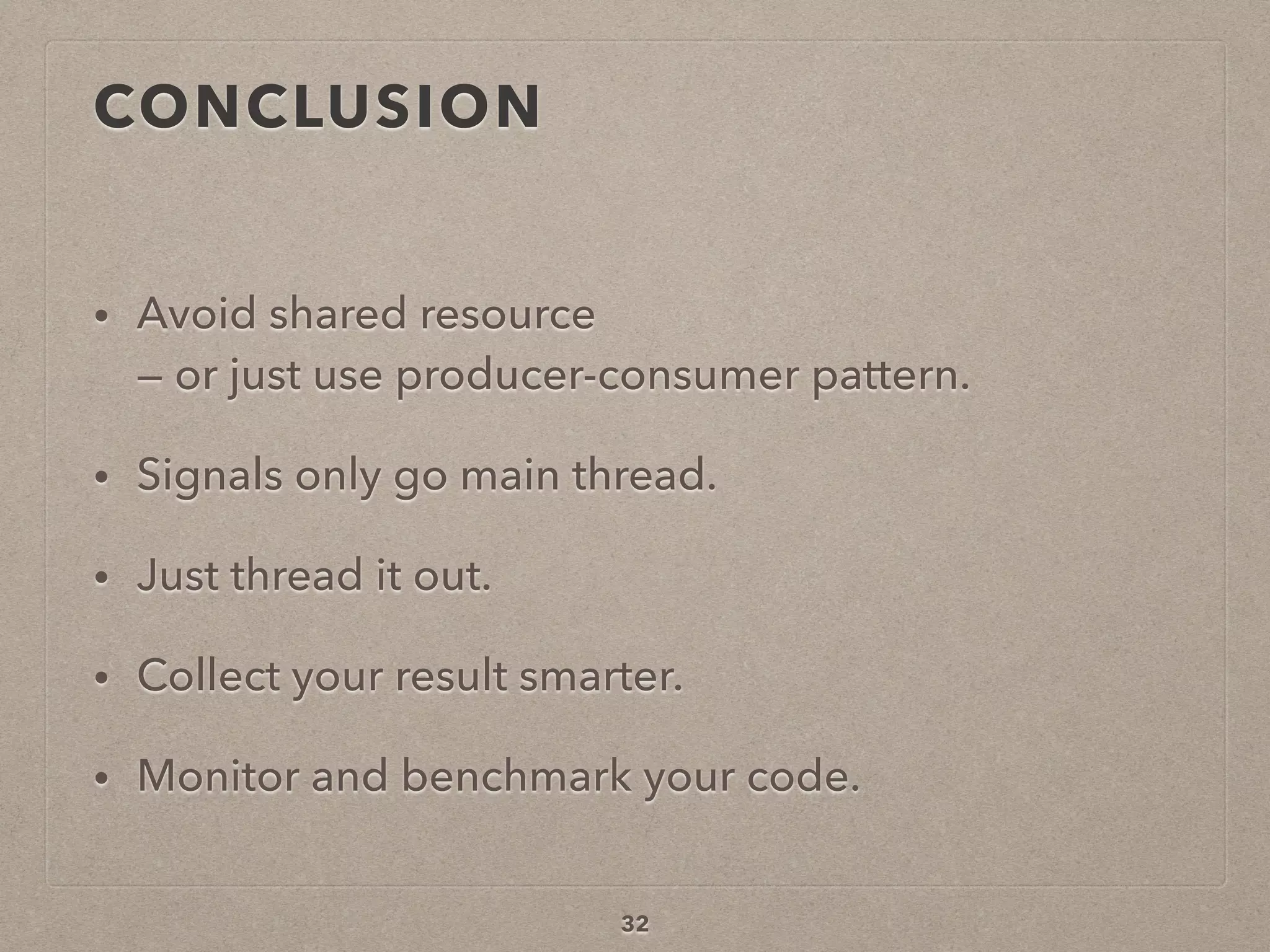 CONCLUSION
• Avoid shared resource  
— or just use producer-consumer pattern.
• Signals only go main thread.
• Just thread it out.
• Collect your result smarter.
• Monitor and benchmark your code.
32
 