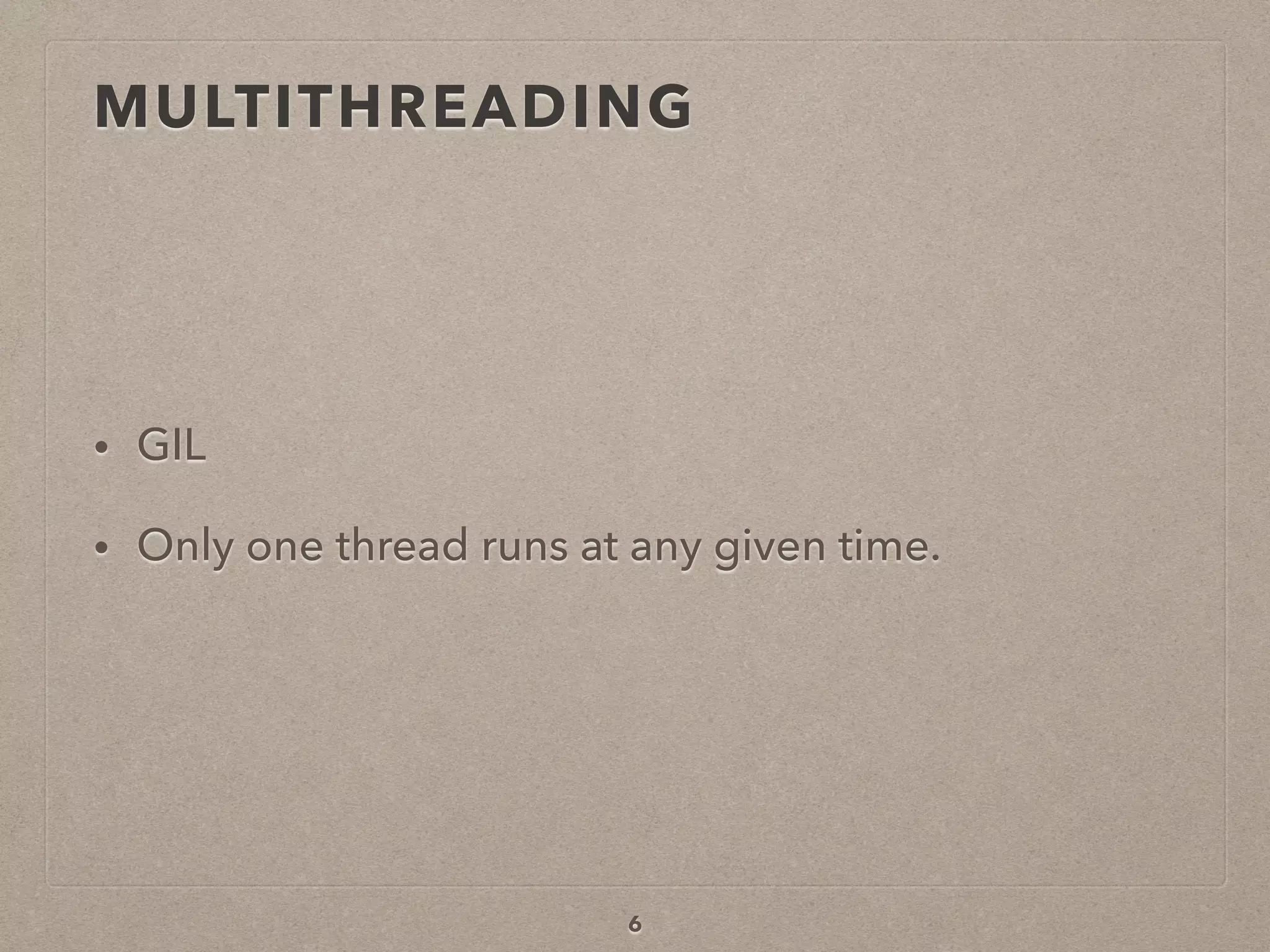 MULTITHREADING
• GIL
• Only one thread runs at any given time.
6
 