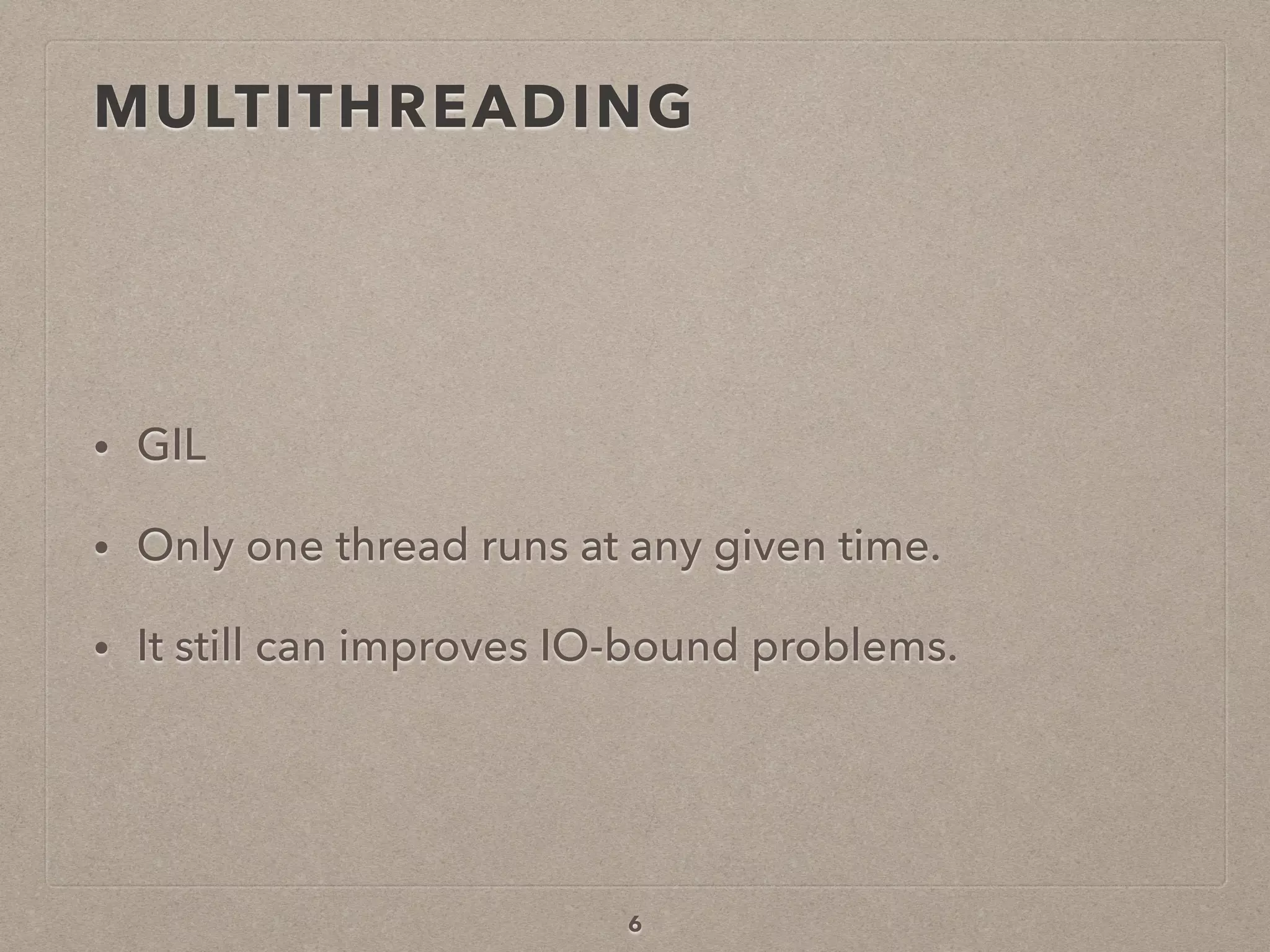 MULTITHREADING
• GIL
• Only one thread runs at any given time.
• It still can improves IO-bound problems.
6
 