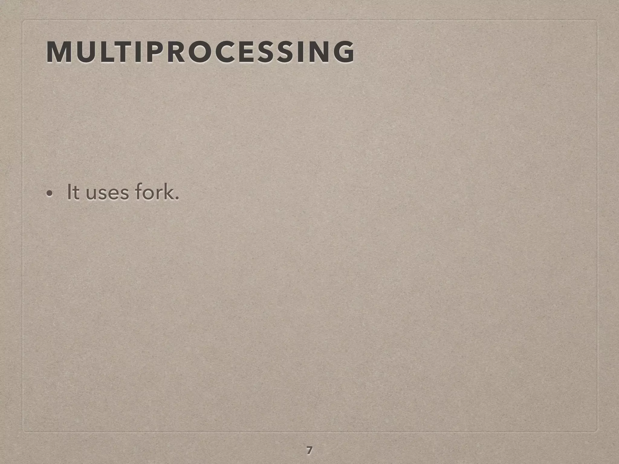MULTIPROCESSING
• It uses fork.
7
 
