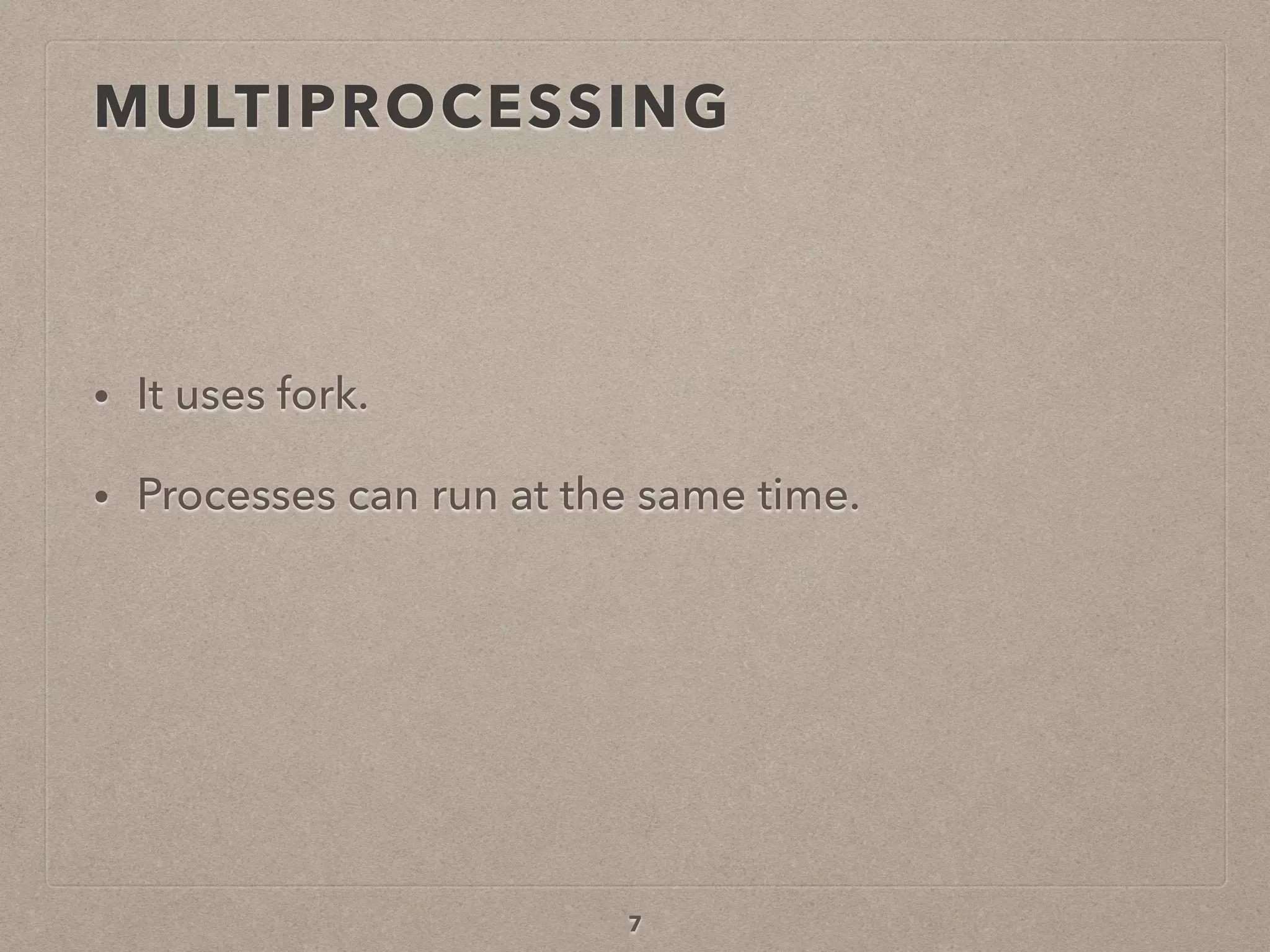 MULTIPROCESSING
• It uses fork.
• Processes can run at the same time.
7
 