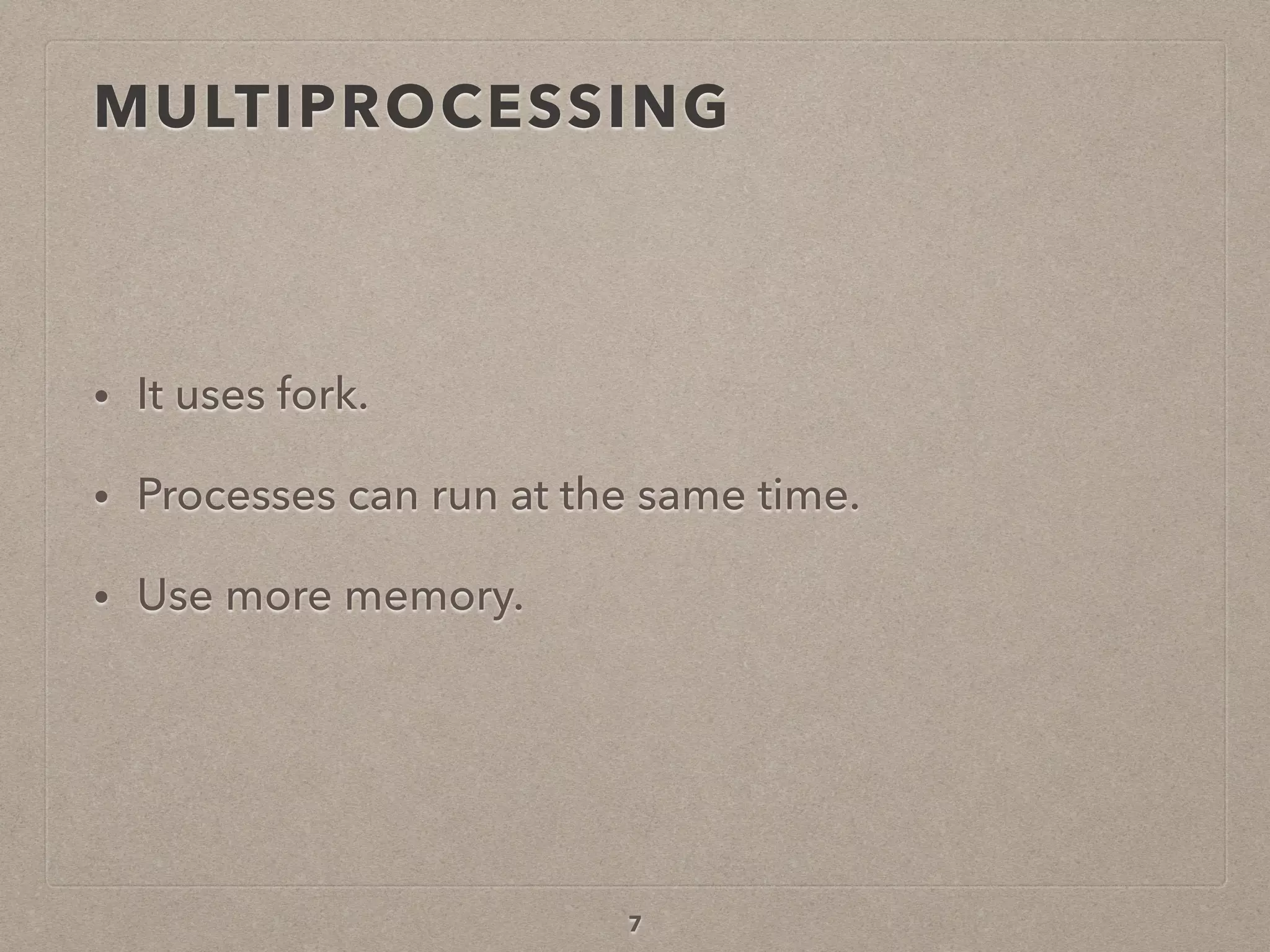 MULTIPROCESSING
• It uses fork.
• Processes can run at the same time.
• Use more memory.
7
 