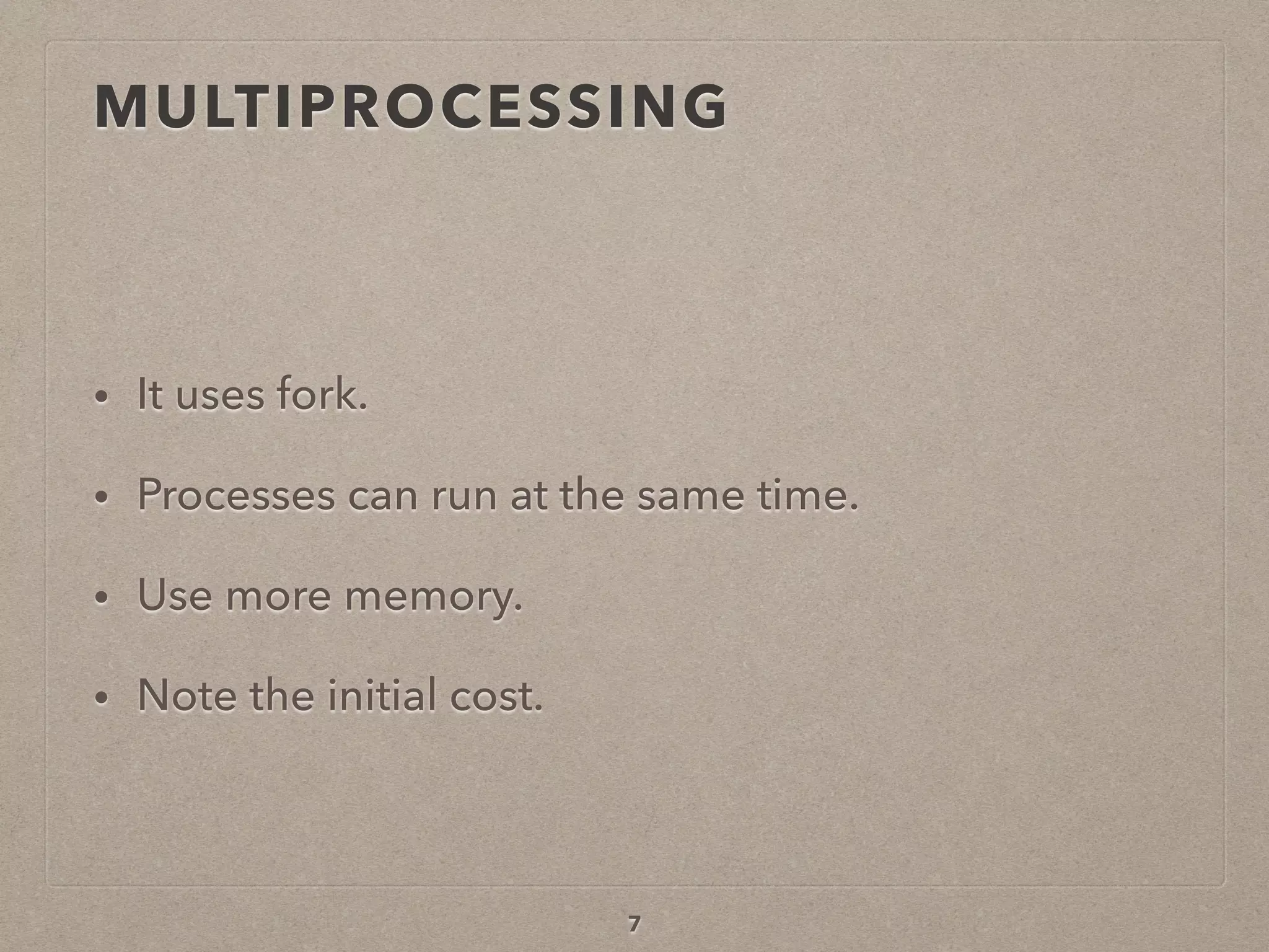 MULTIPROCESSING
• It uses fork.
• Processes can run at the same time.
• Use more memory.
• Note the initial cost.
7
 
