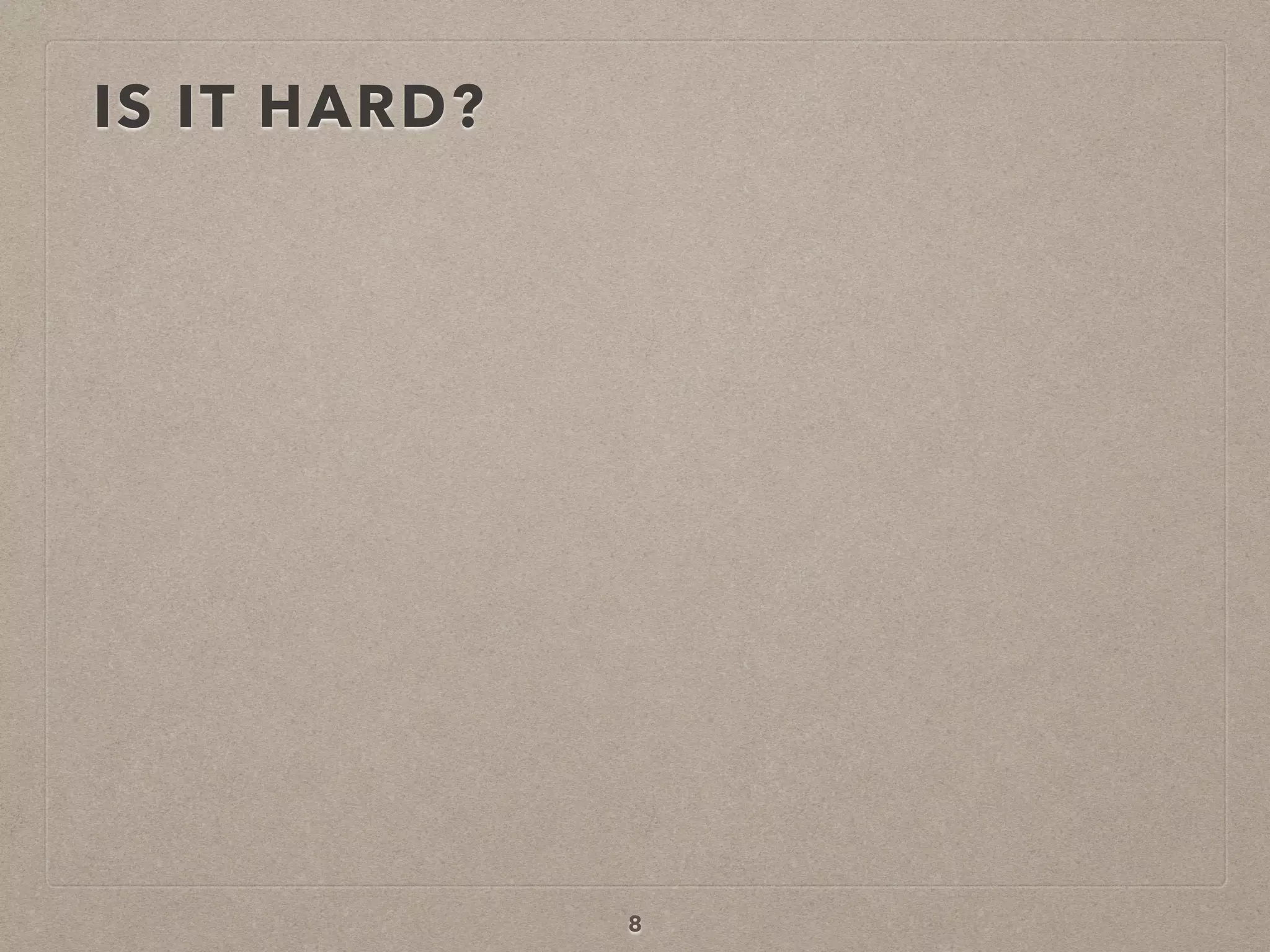 IS IT HARD?
8
 