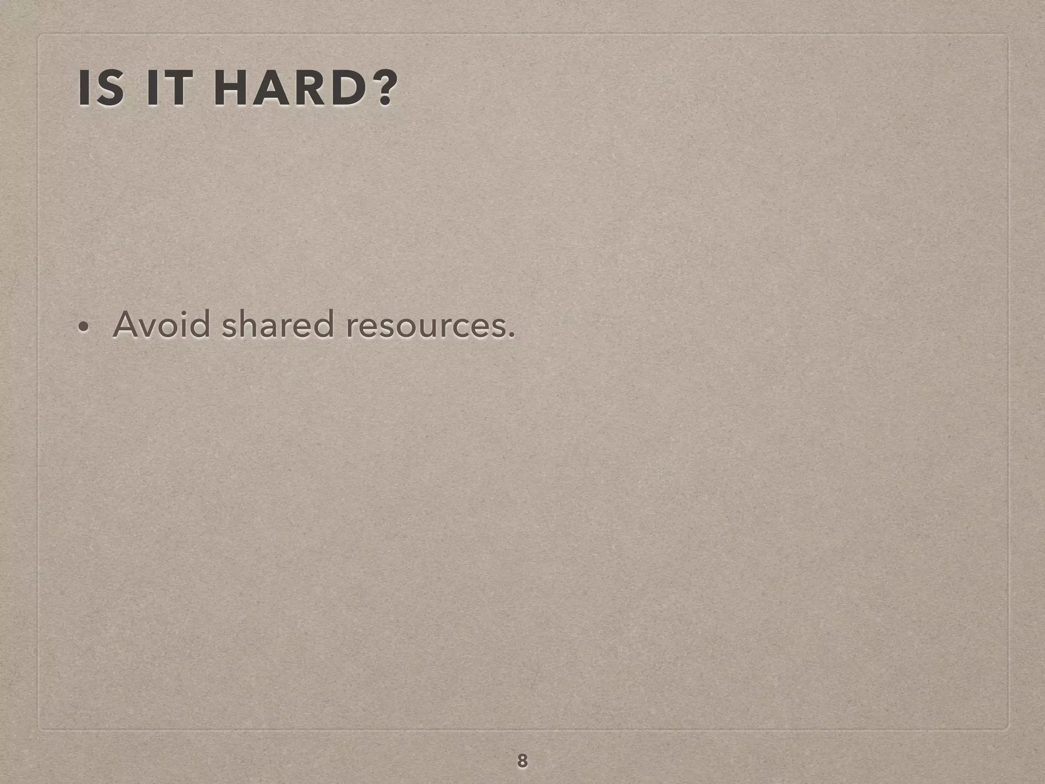 IS IT HARD?
• Avoid shared resources.
8
 