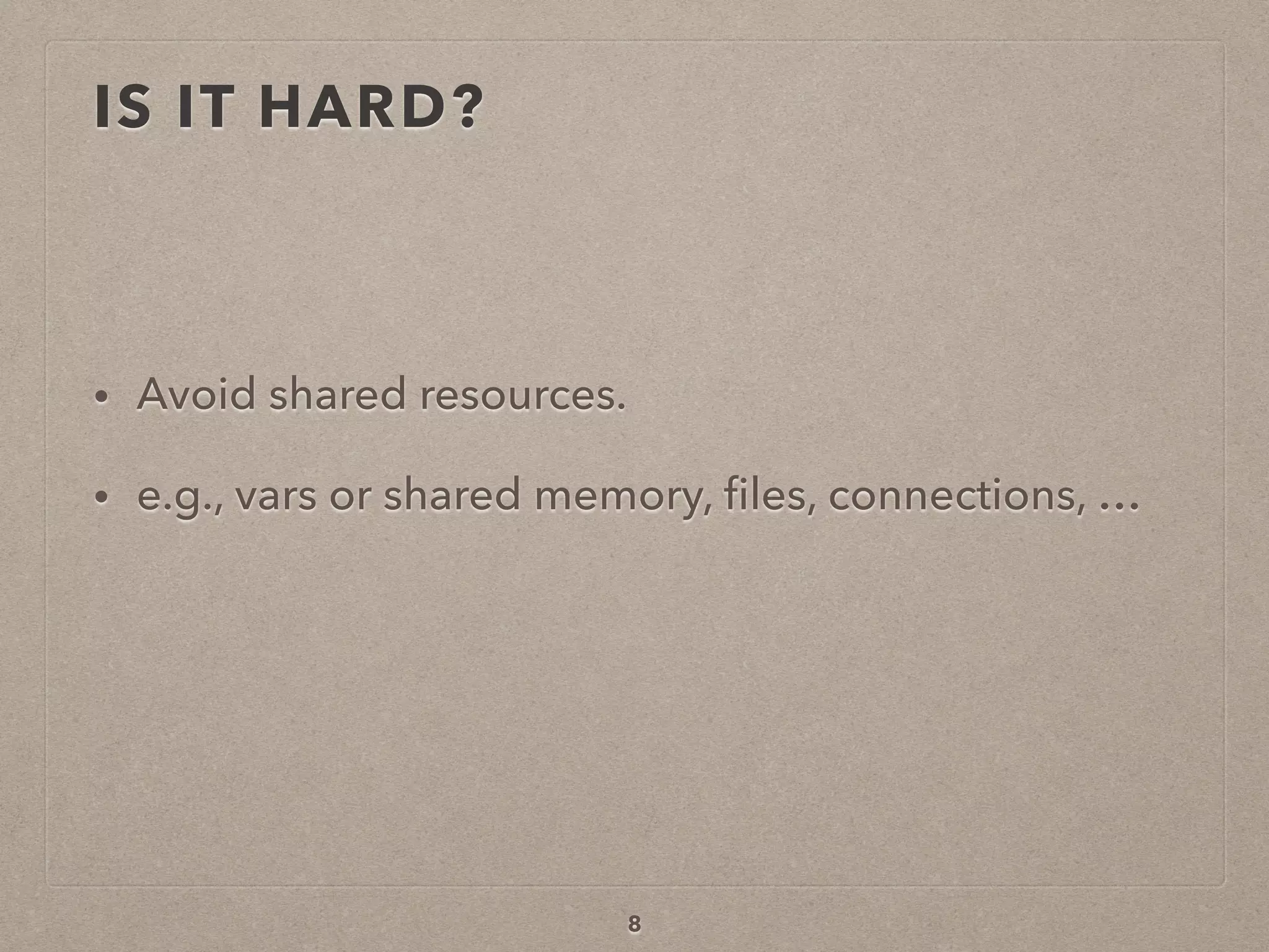 IS IT HARD?
• Avoid shared resources.
• e.g., vars or shared memory, ﬁles, connections, …
8
 