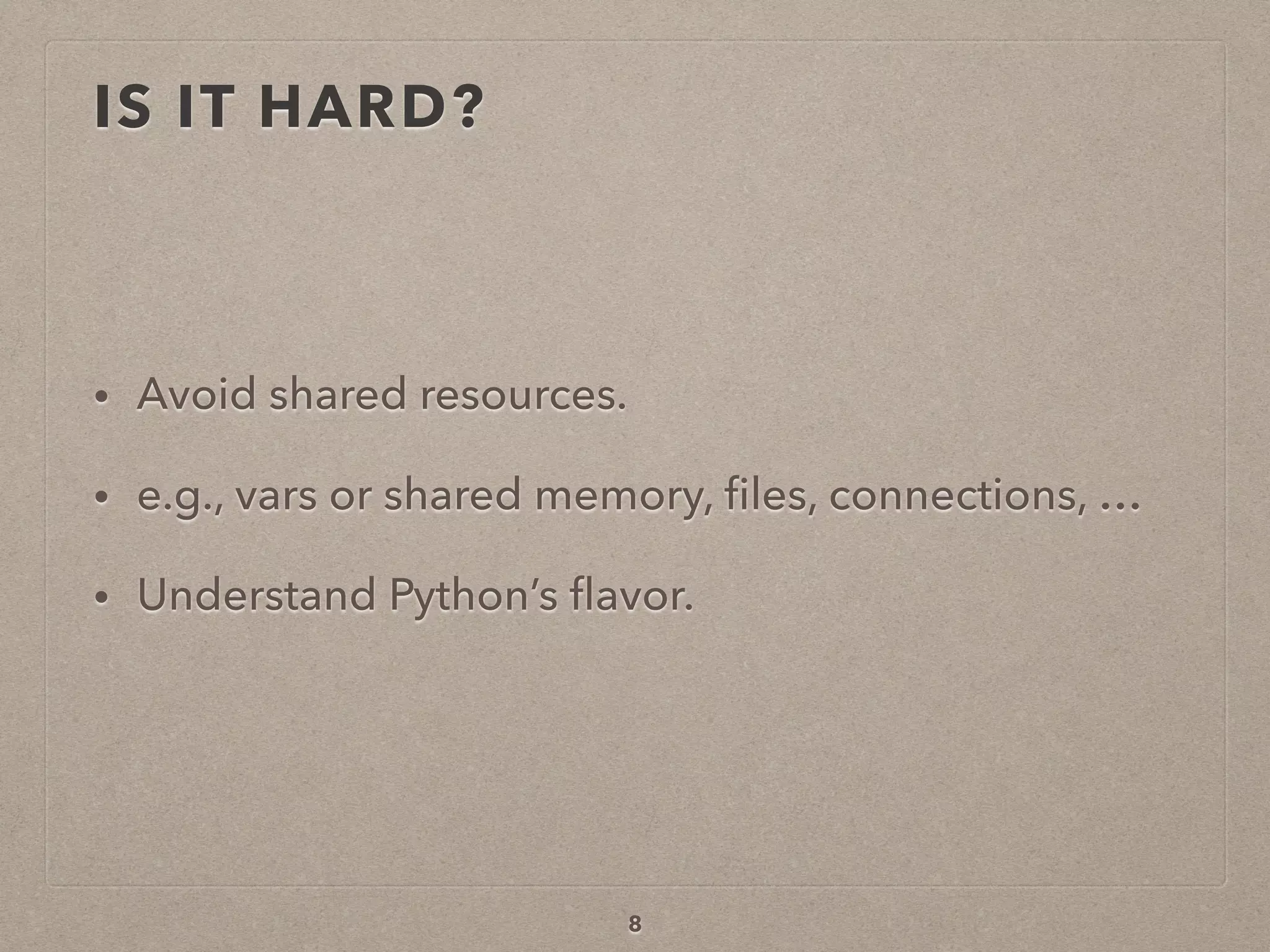 IS IT HARD?
• Avoid shared resources.
• e.g., vars or shared memory, ﬁles, connections, …
• Understand Python’s ﬂavor.
8
 