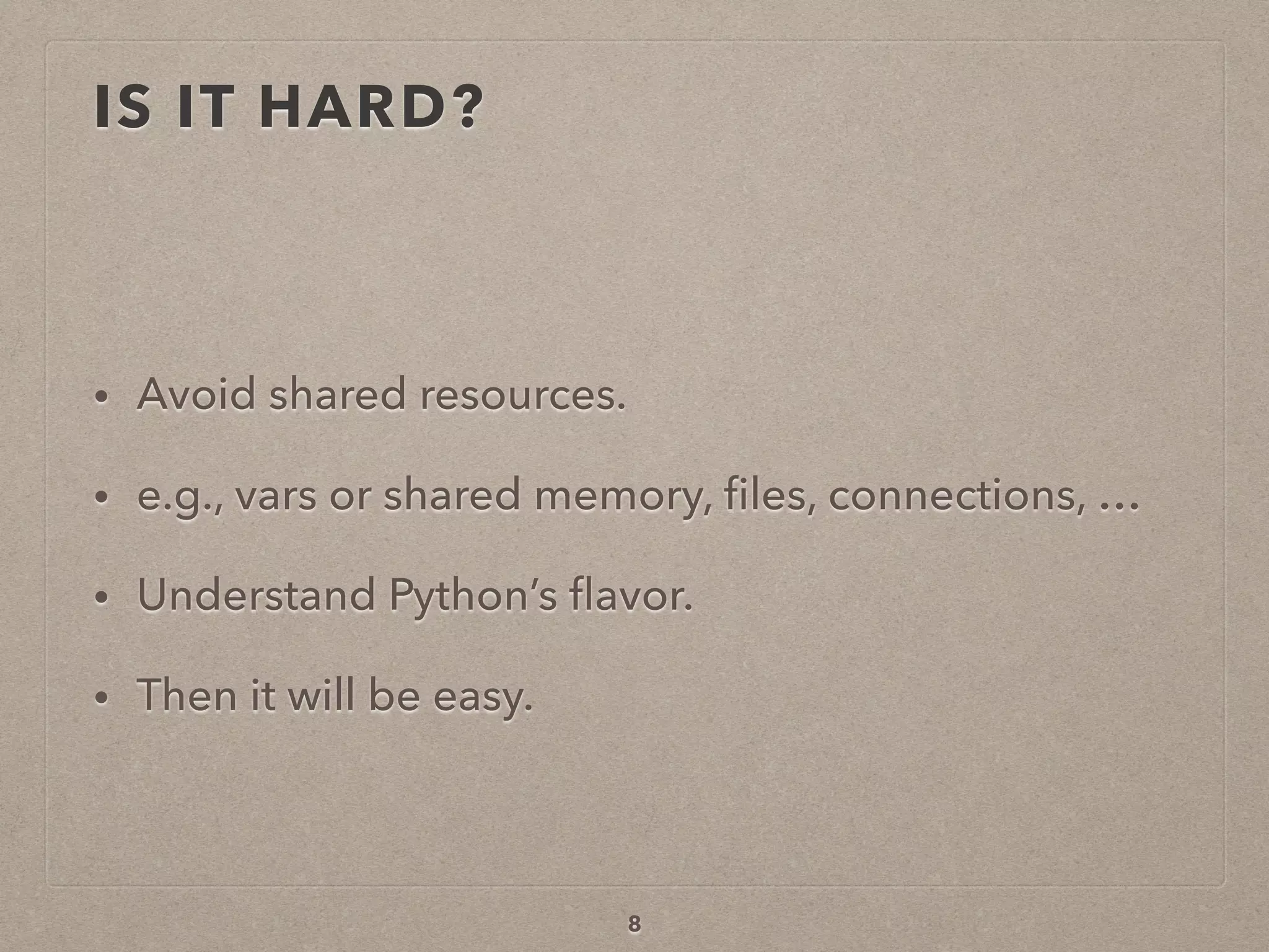 IS IT HARD?
• Avoid shared resources.
• e.g., vars or shared memory, ﬁles, connections, …
• Understand Python’s ﬂavor.
• Then it will be easy.
8
 