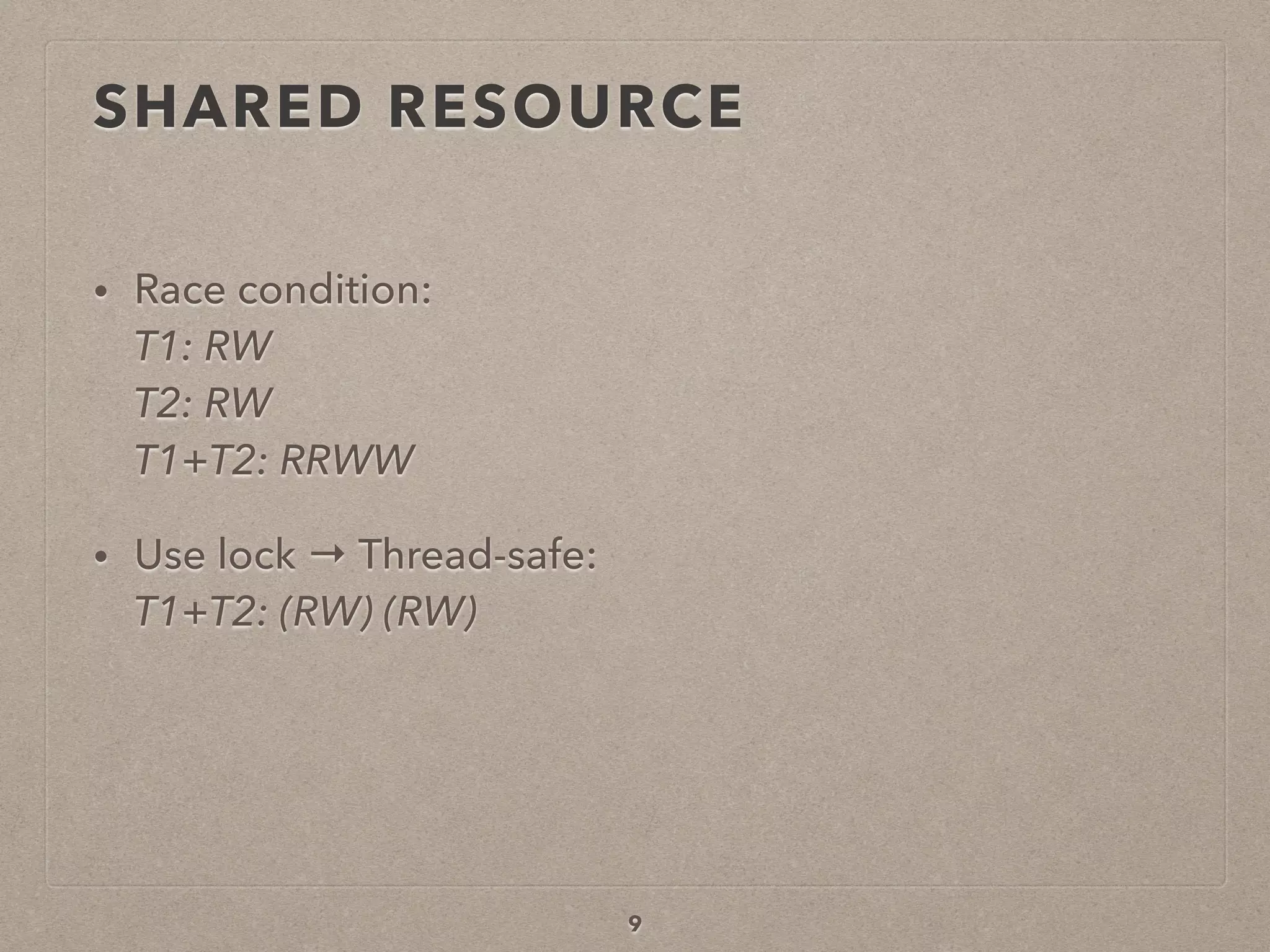 SHARED RESOURCE
• Race condition: 
T1: RW 
T2: RW 
T1+T2: RRWW
• Use lock → Thread-safe: 
T1+T2: (RW) (RW)
9
 