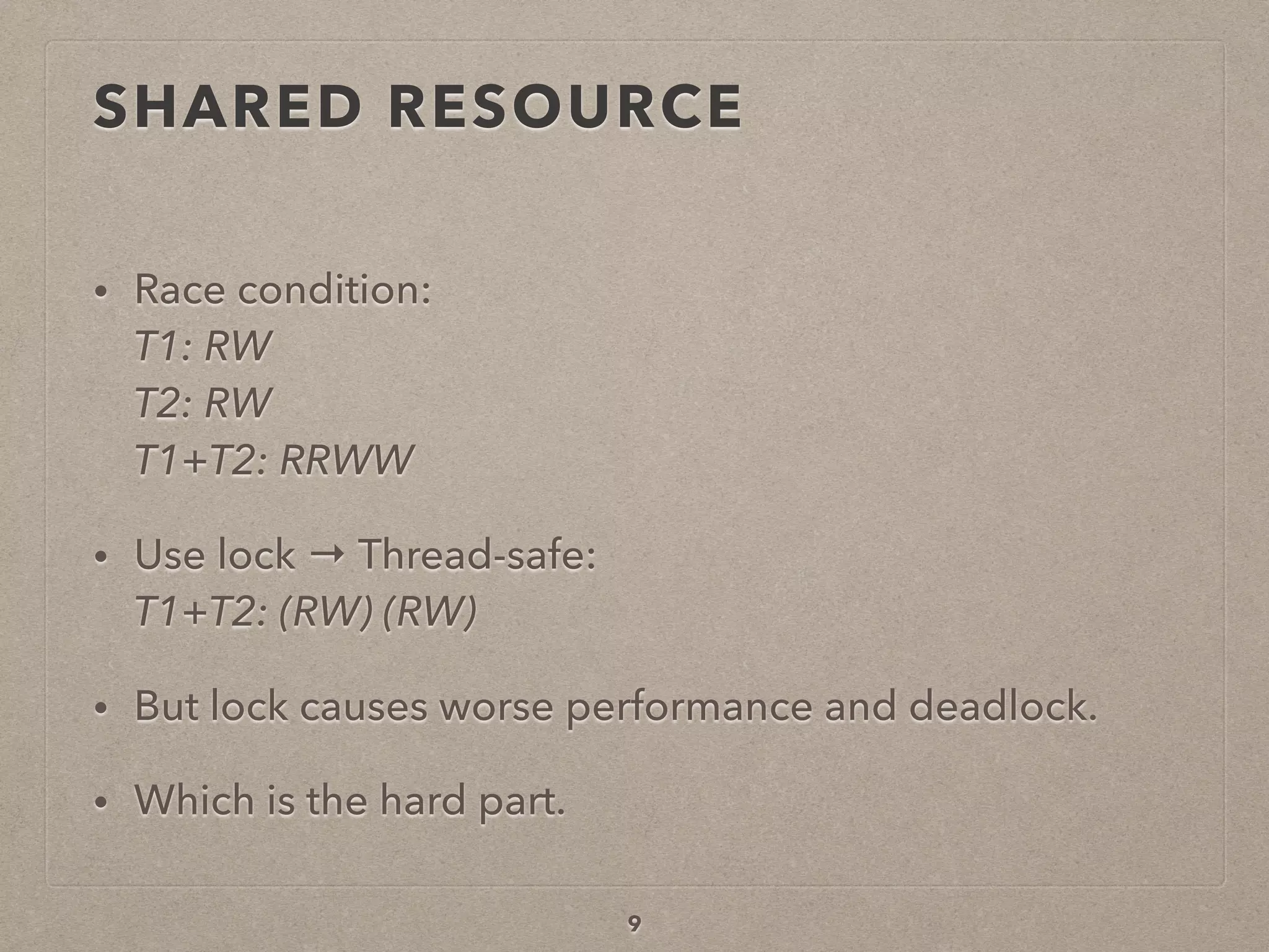 SHARED RESOURCE
• Race condition: 
T1: RW 
T2: RW 
T1+T2: RRWW
• Use lock → Thread-safe: 
T1+T2: (RW) (RW)
• But lock causes worse performance and deadlock.
• Which is the hard part.
9
 