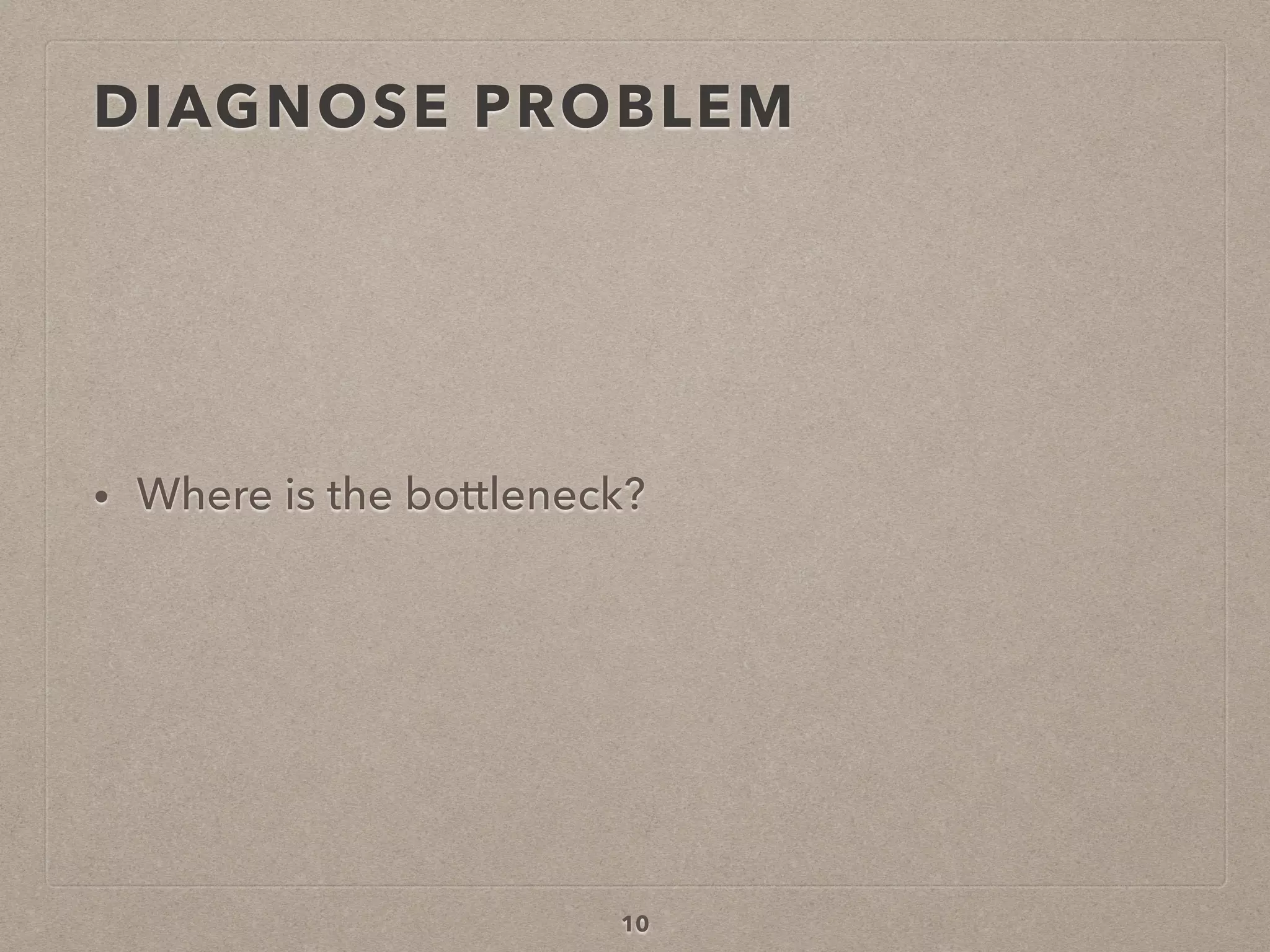 DIAGNOSE PROBLEM
• Where is the bottleneck?
10
 