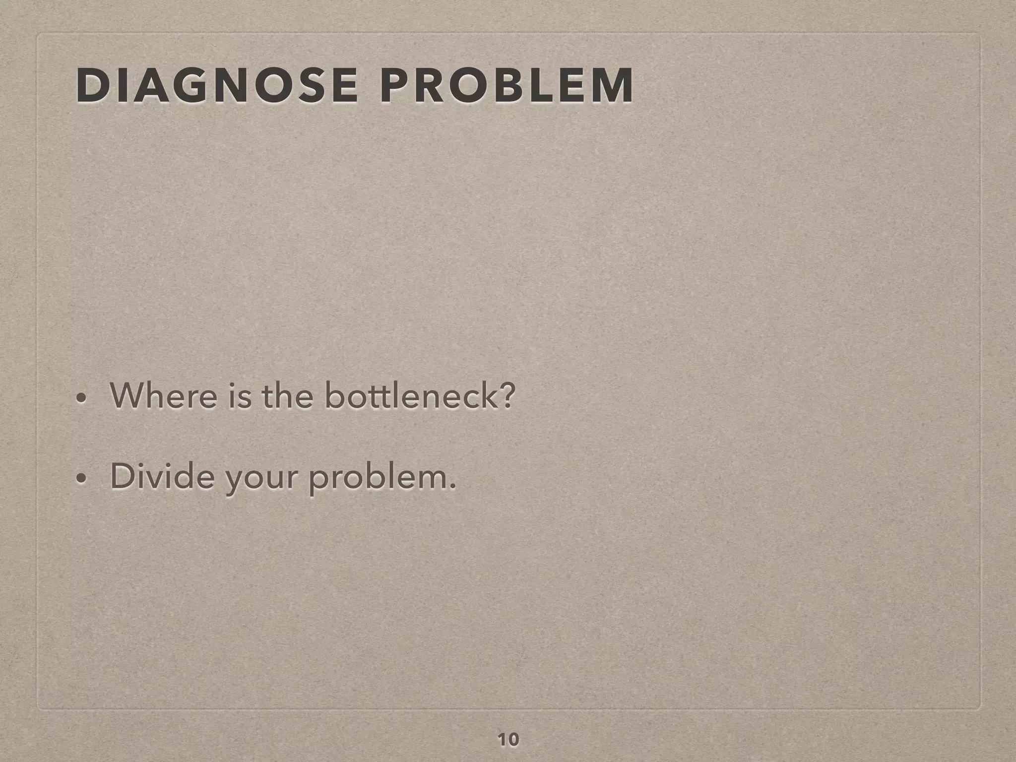 DIAGNOSE PROBLEM
• Where is the bottleneck?
• Divide your problem.
10
 