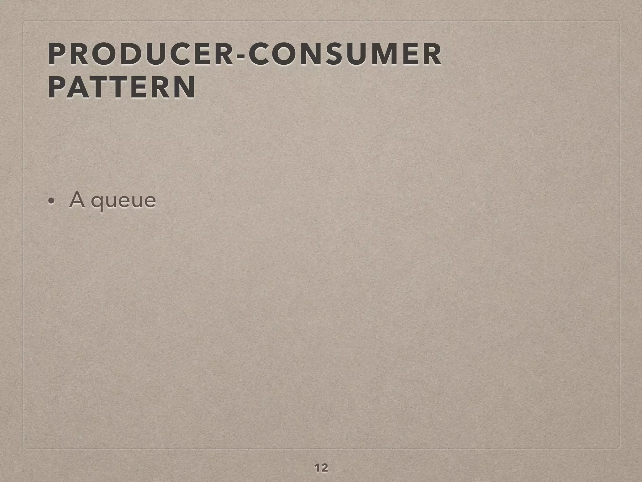 PRODUCER-CONSUMER
PATTERN
• A queue
12
 