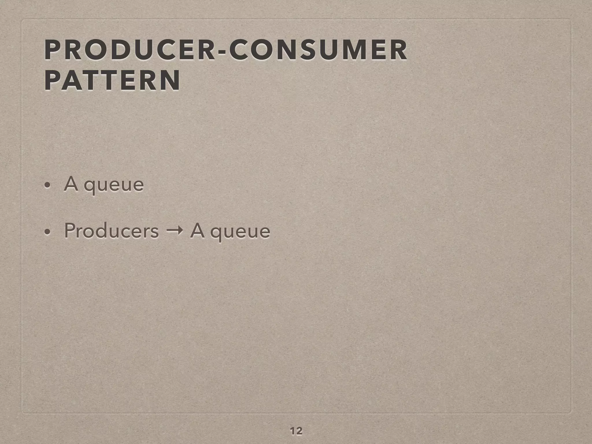 PRODUCER-CONSUMER
PATTERN
• A queue
• Producers → A queue
12
 
