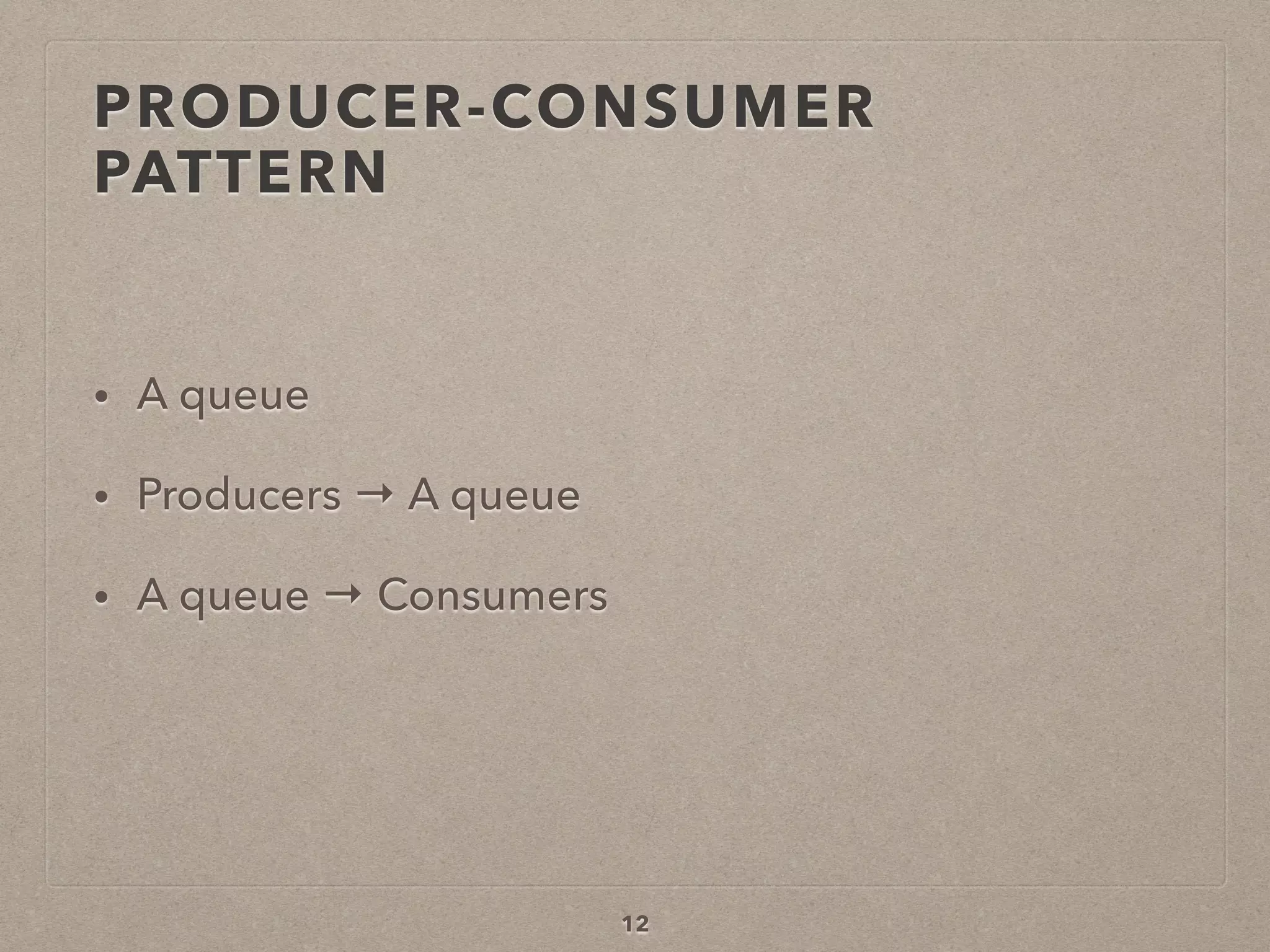 PRODUCER-CONSUMER
PATTERN
• A queue
• Producers → A queue
• A queue → Consumers
12
 