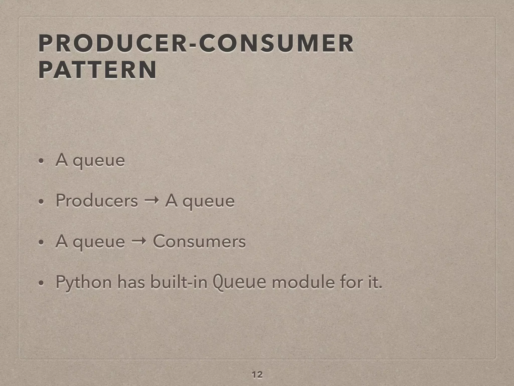 PRODUCER-CONSUMER
PATTERN
• A queue
• Producers → A queue
• A queue → Consumers
• Python has built-in Queue module for it.
12
 