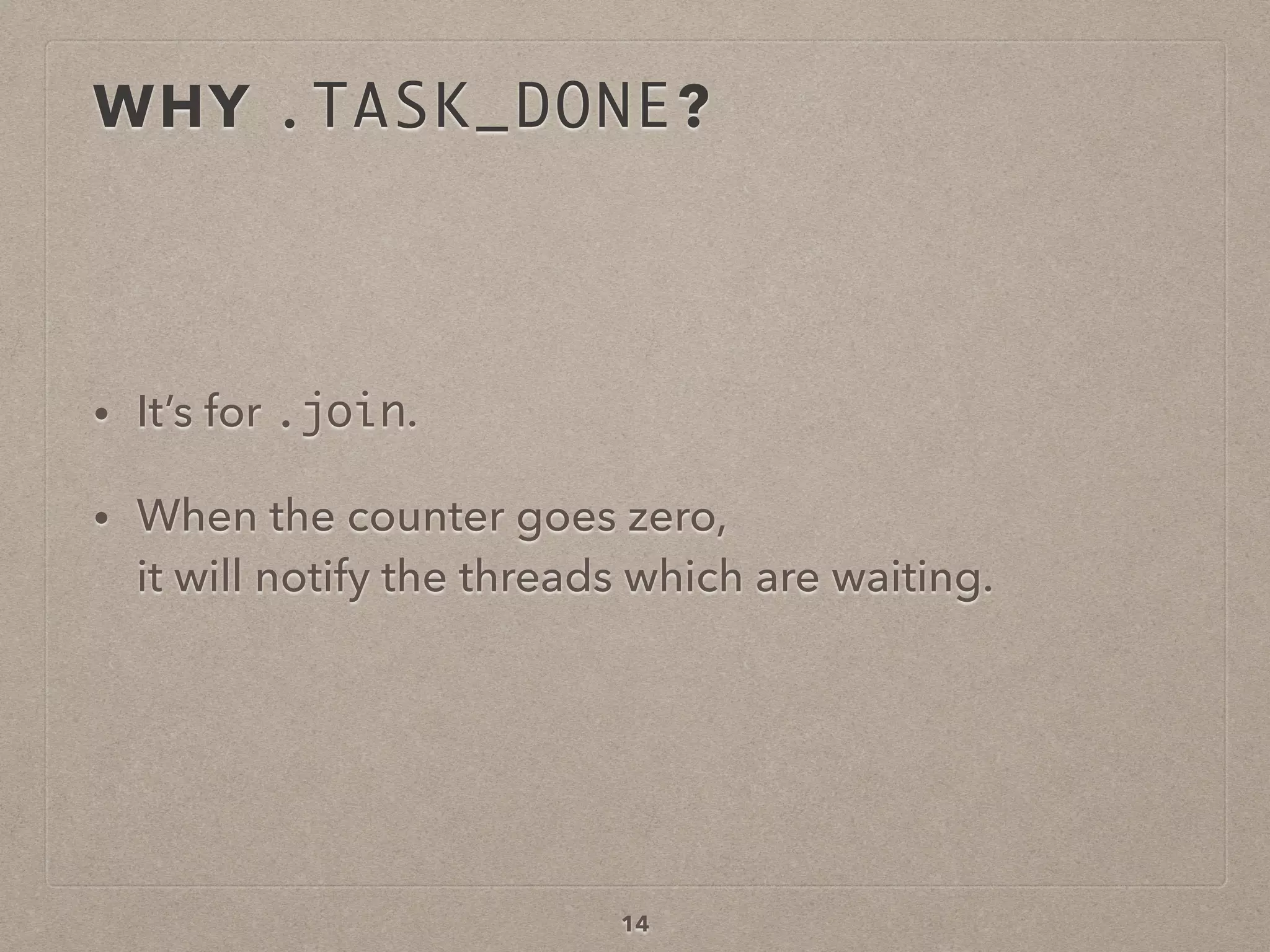 WHY .TASK_DONE?
• It’s for .join.
• When the counter goes zero,  
it will notify the threads which are waiting.
14
 