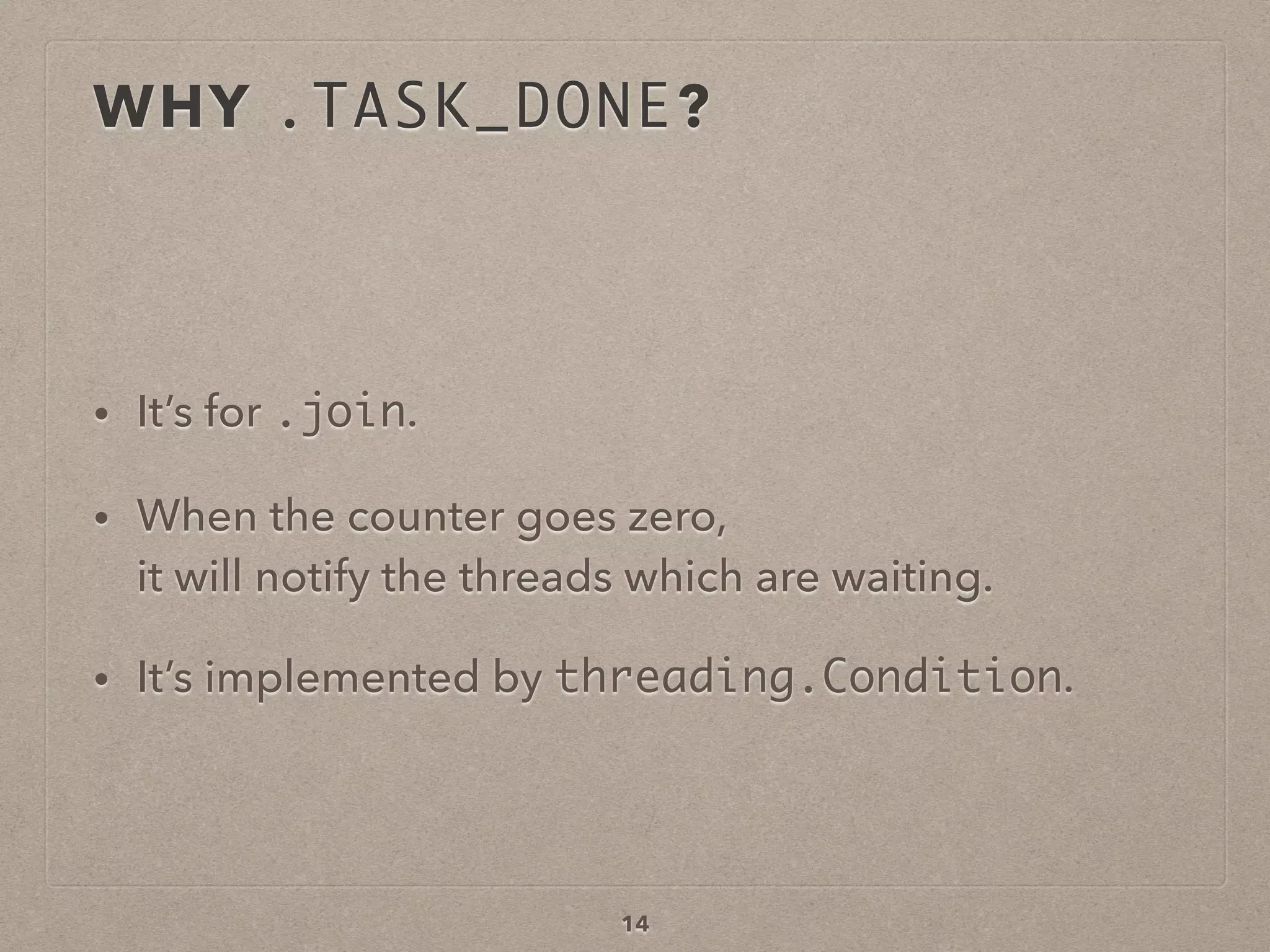 WHY .TASK_DONE?
• It’s for .join.
• When the counter goes zero,  
it will notify the threads which are waiting.
• It’s implemented by threading.Condition.
14
 