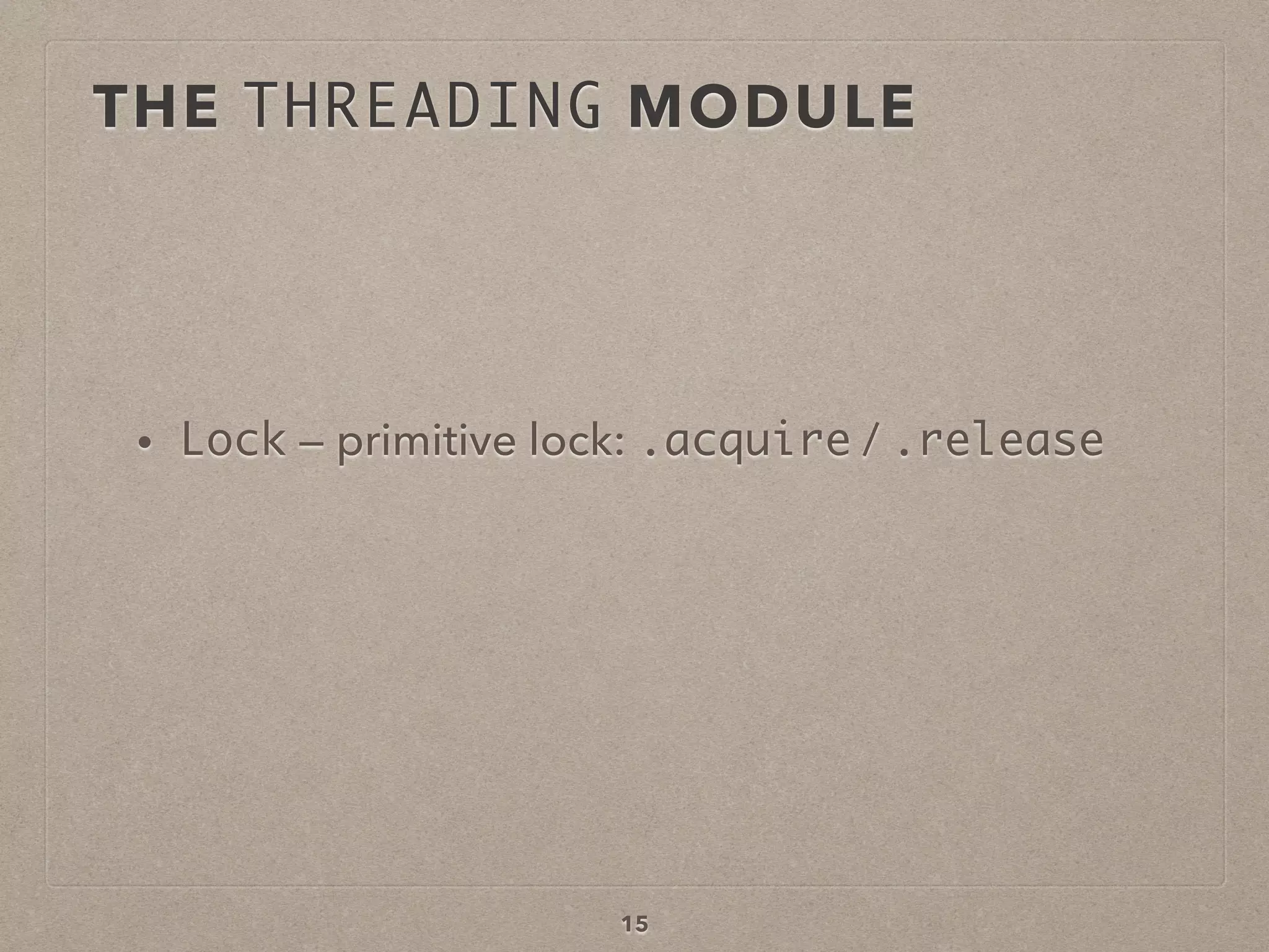 15
• Lock — primitive lock: .acquire / .release
THE THREADING MODULE
 