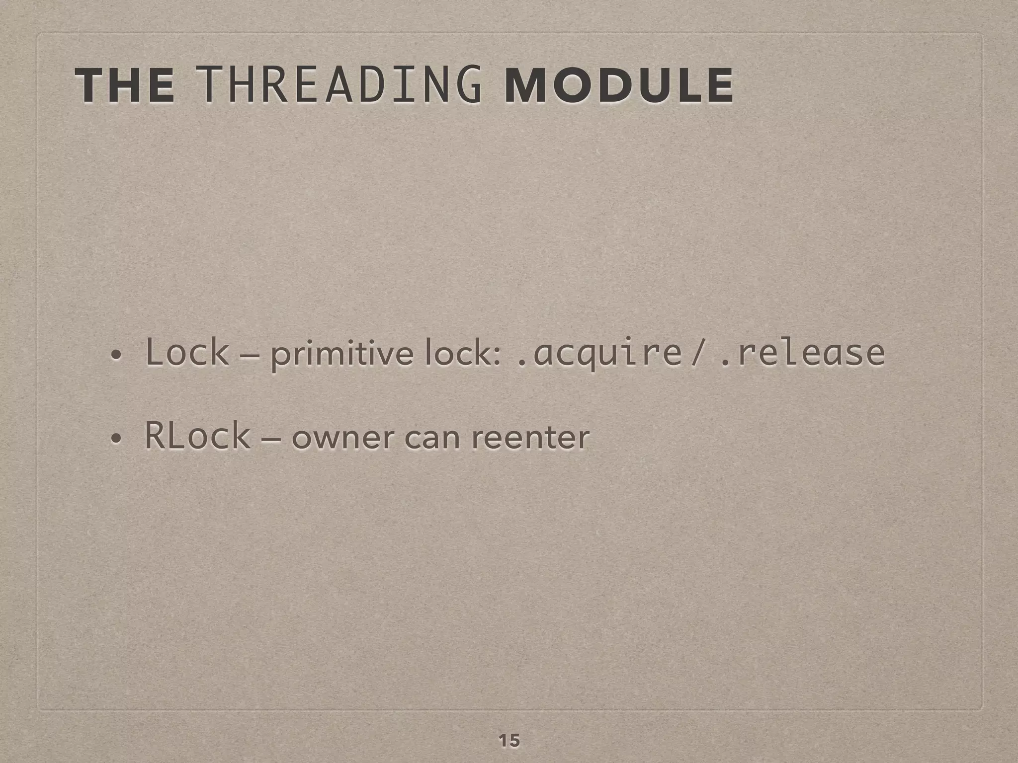15
• Lock — primitive lock: .acquire / .release
• RLock — owner can reenter
THE THREADING MODULE
 