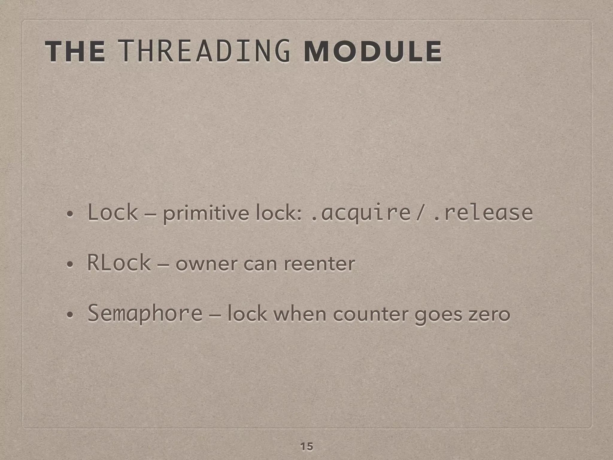 15
• Lock — primitive lock: .acquire / .release
• RLock — owner can reenter
• Semaphore — lock when counter goes zero
THE THREADING MODULE
 