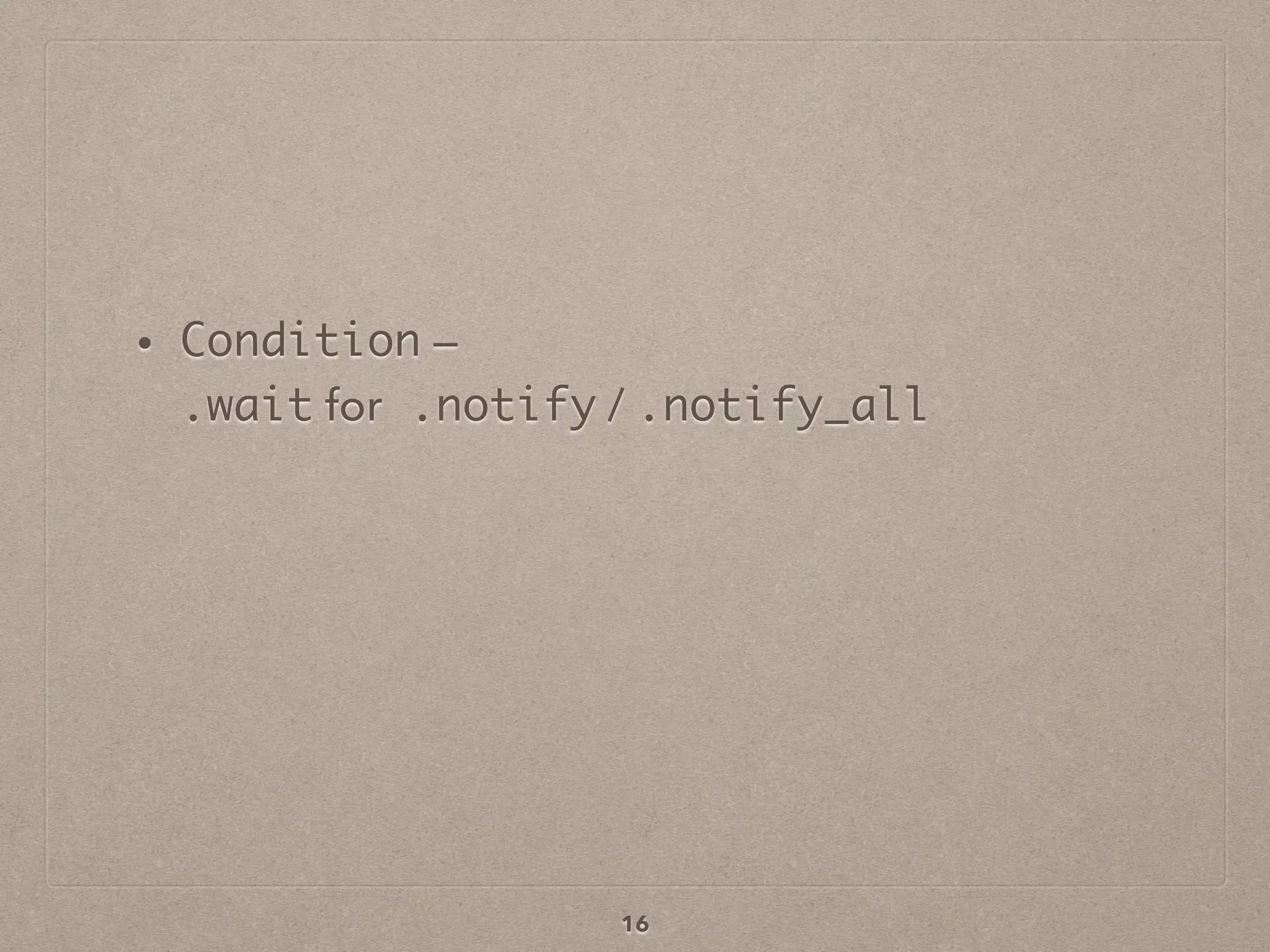 • Condition —  
.wait for .notify / .notify_all
16
 