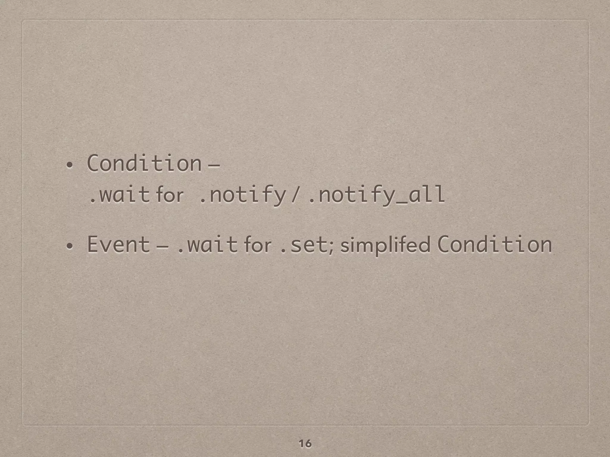 • Condition —  
.wait for .notify / .notify_all
• Event — .wait for .set; simplifed Condition
16
 