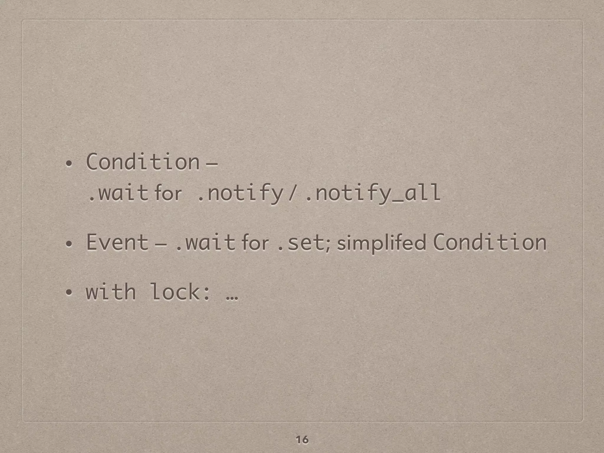 • Condition —  
.wait for .notify / .notify_all
• Event — .wait for .set; simplifed Condition
• with lock: …
16
 