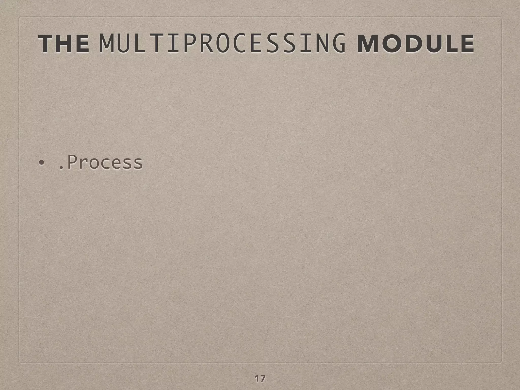 THE MULTIPROCESSING MODULE
• .Process
17
 