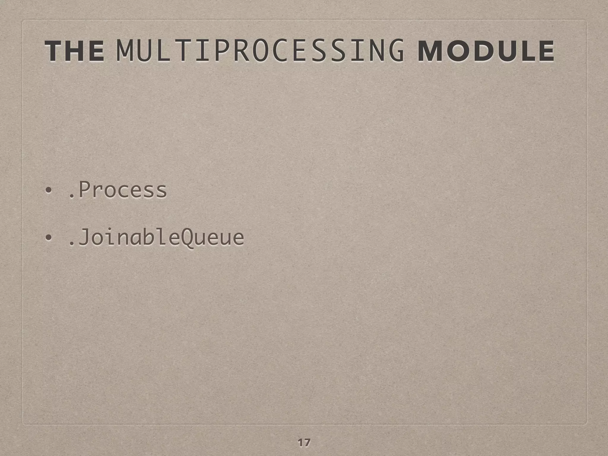THE MULTIPROCESSING MODULE
• .Process
• .JoinableQueue
17
 