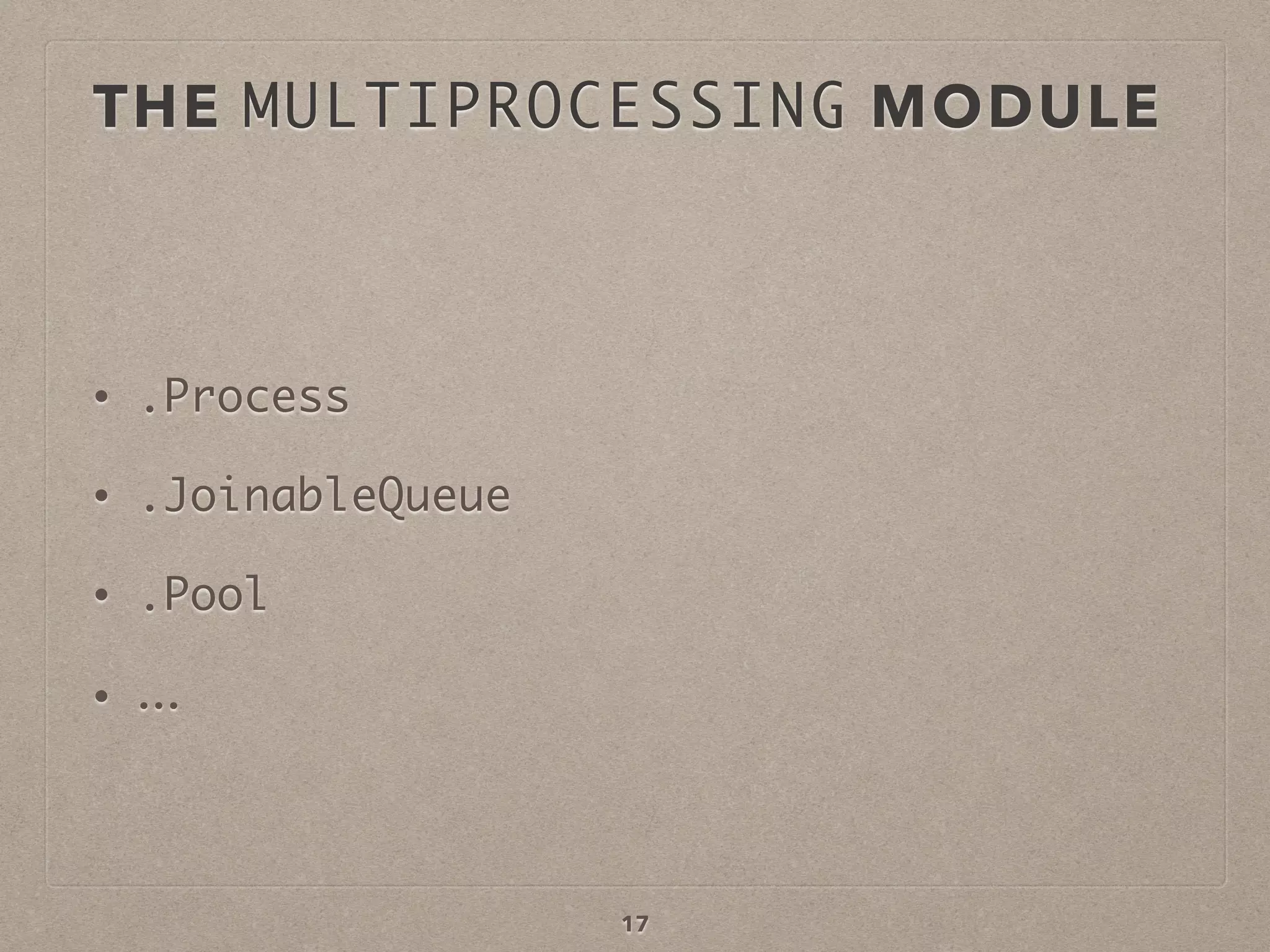 THE MULTIPROCESSING MODULE
• .Process
• .JoinableQueue
• .Pool
• …
17
 