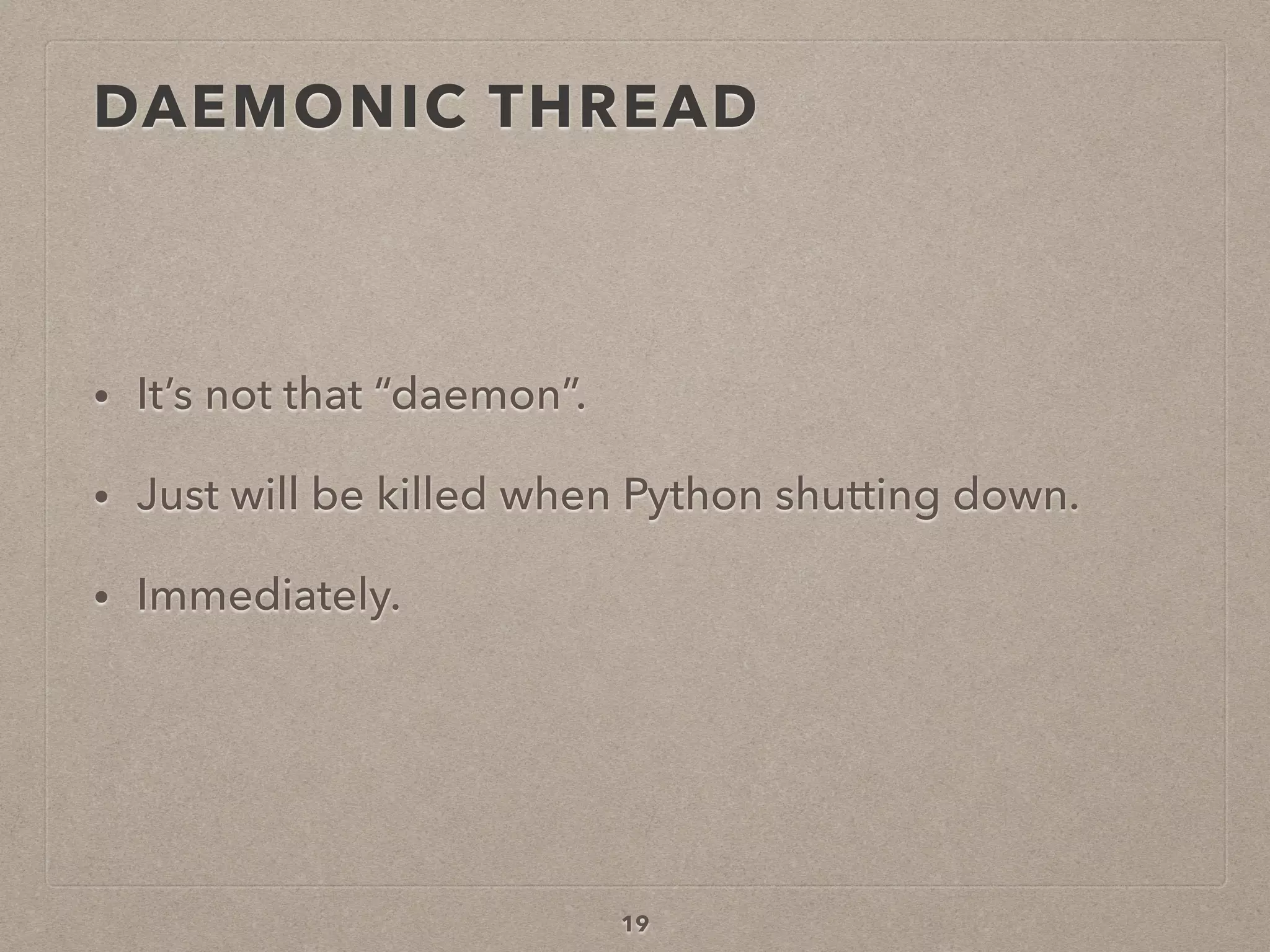19
• It’s not that “daemon”.
• Just will be killed when Python shutting down.
• Immediately.
DAEMONIC THREAD
 