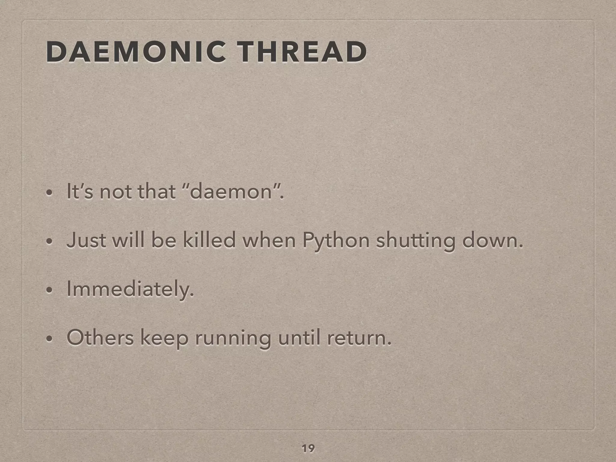 19
• It’s not that “daemon”.
• Just will be killed when Python shutting down.
• Immediately.
• Others keep running until return.
DAEMONIC THREAD
 